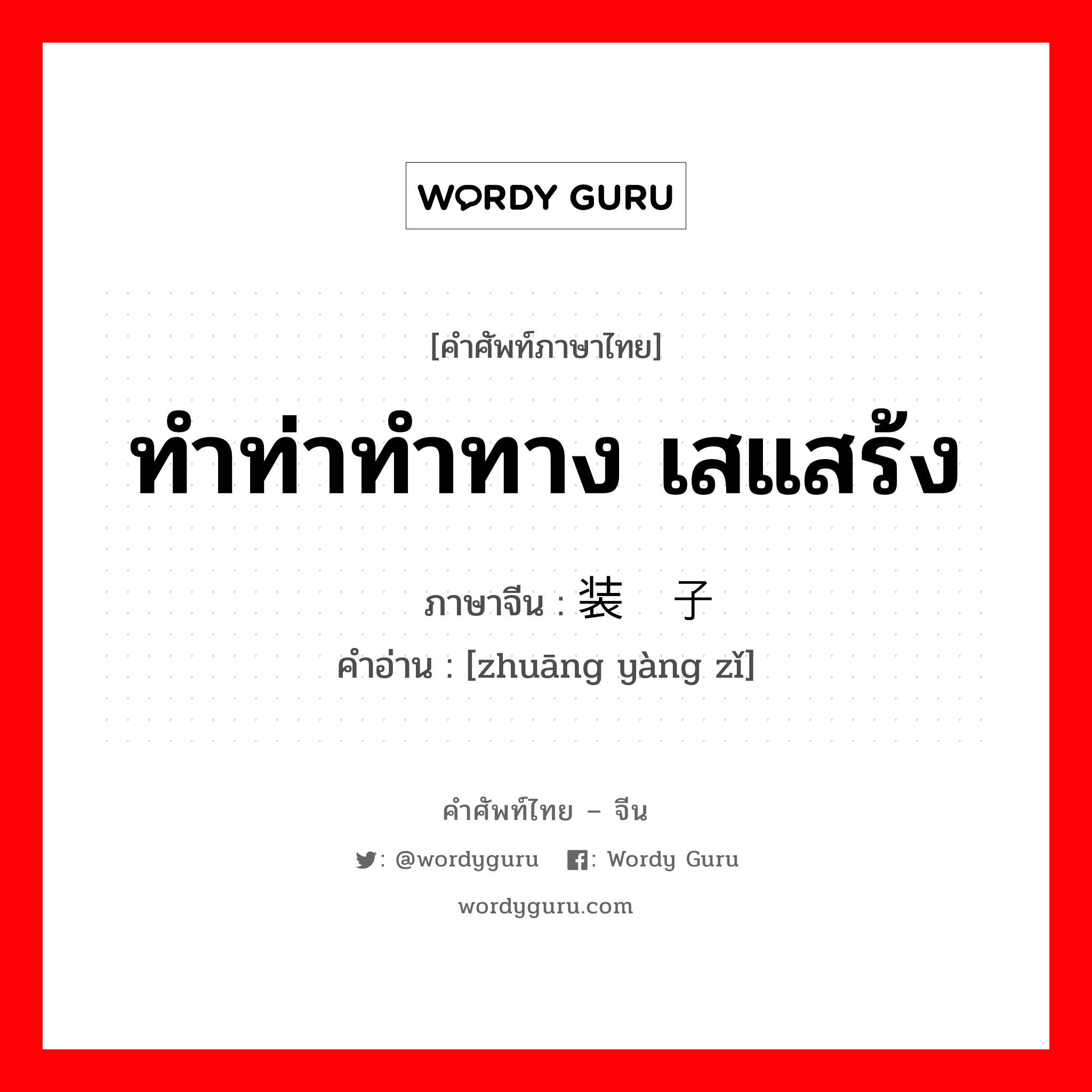 ทำท่าทำทาง เสแสร้ง ภาษาจีนคืออะไร, คำศัพท์ภาษาไทย - จีน ทำท่าทำทาง เสแสร้ง ภาษาจีน 装样子 คำอ่าน [zhuāng yàng zǐ]