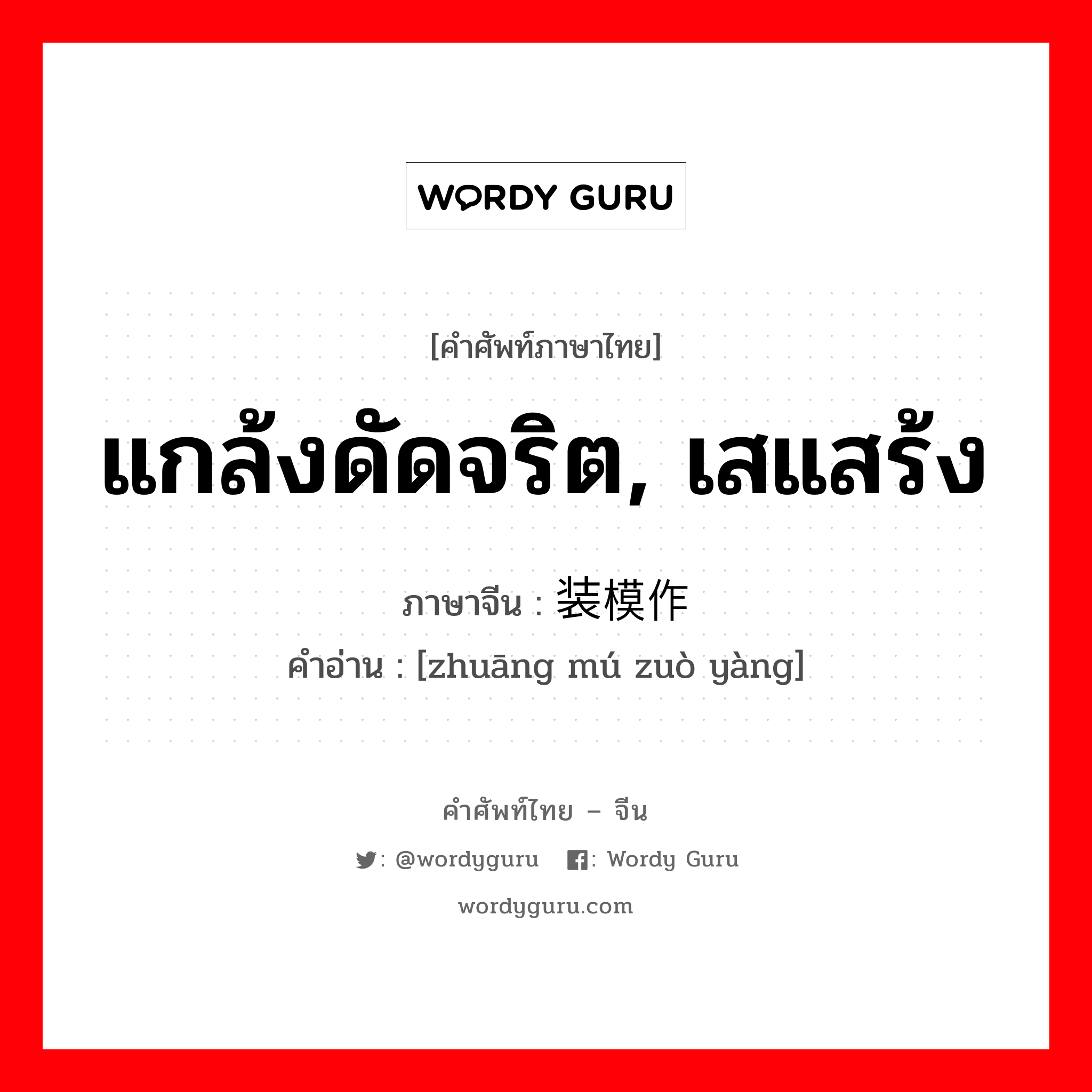 แกล้งดัดจริต, เสแสร้ง ภาษาจีนคืออะไร, คำศัพท์ภาษาไทย - จีน แกล้งดัดจริต, เสแสร้ง ภาษาจีน 装模作样 คำอ่าน [zhuāng mú zuò yàng]