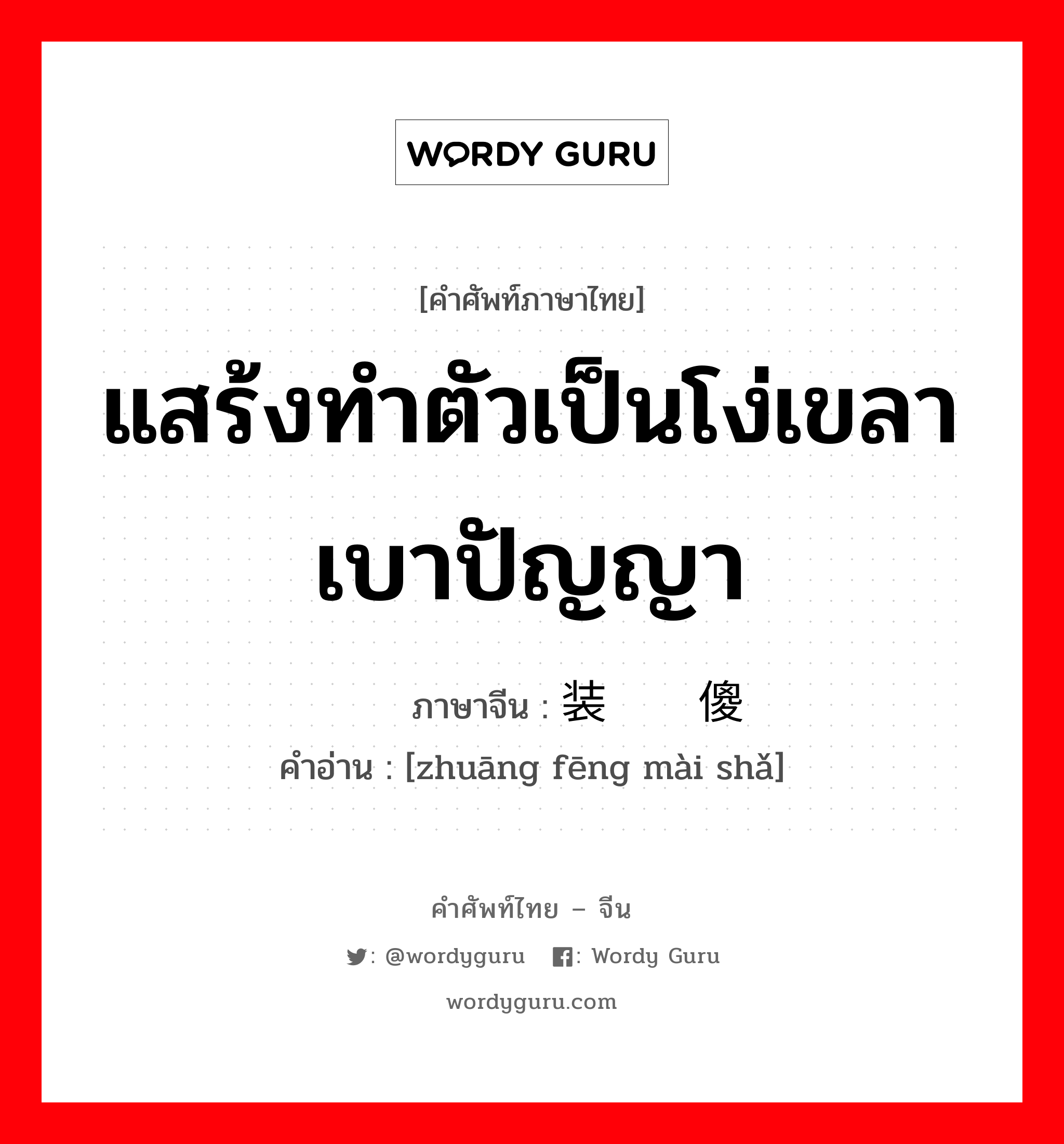 แสร้งทำตัวเป็นโง่เขลาเบาปัญญา ภาษาจีนคืออะไร, คำศัพท์ภาษาไทย - จีน แสร้งทำตัวเป็นโง่เขลาเบาปัญญา ภาษาจีน 装疯卖傻 คำอ่าน [zhuāng fēng mài shǎ]