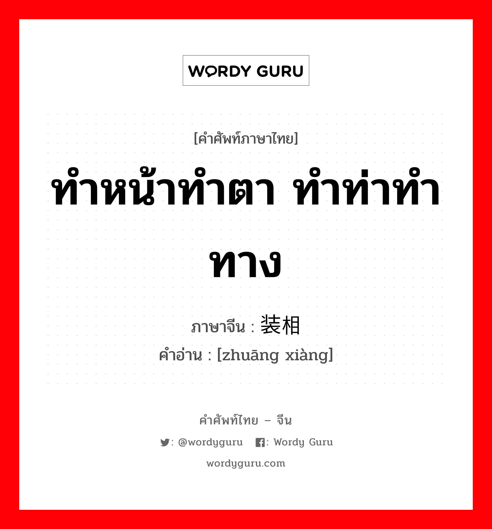 ทำหน้าทำตา ทำท่าทำทาง ภาษาจีนคืออะไร, คำศัพท์ภาษาไทย - จีน ทำหน้าทำตา ทำท่าทำทาง ภาษาจีน 装相 คำอ่าน [zhuāng xiàng]