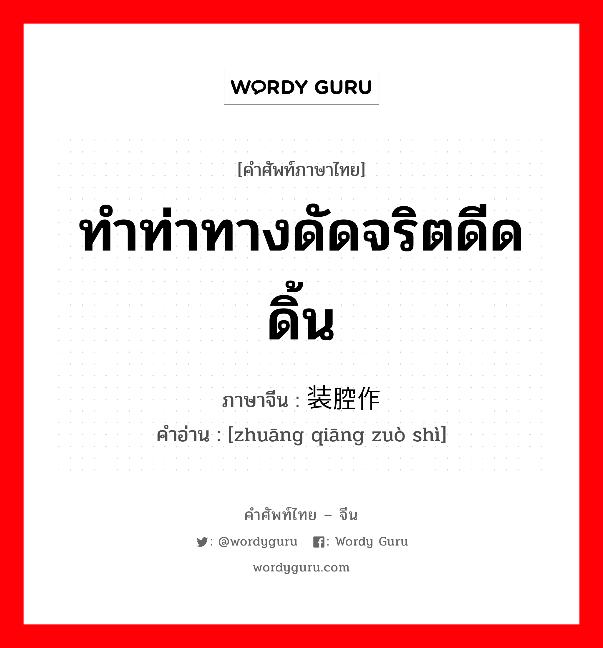 ทำท่าทางดัดจริตดีดดิ้น ภาษาจีนคืออะไร, คำศัพท์ภาษาไทย - จีน ทำท่าทางดัดจริตดีดดิ้น ภาษาจีน 装腔作势 คำอ่าน [zhuāng qiāng zuò shì]