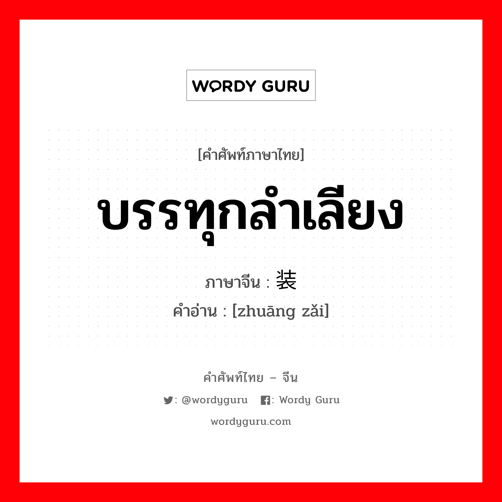 บรรทุกลำเลียง ภาษาจีนคืออะไร, คำศัพท์ภาษาไทย - จีน บรรทุกลำเลียง ภาษาจีน 装载 คำอ่าน [zhuāng zǎi]