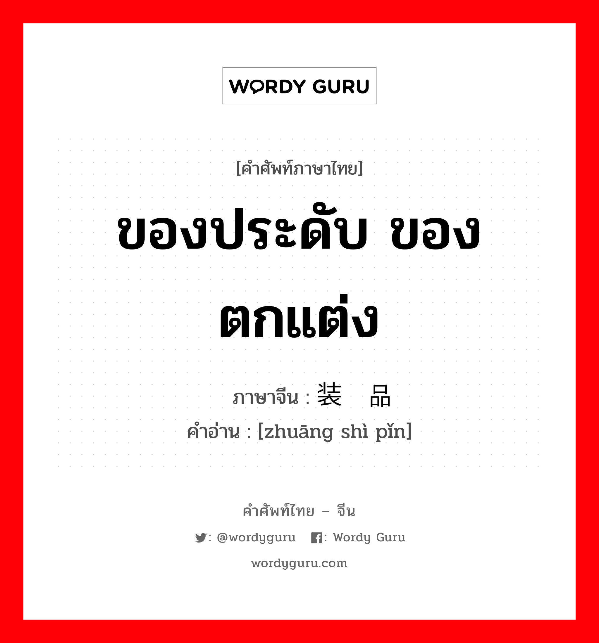 ของประดับ ของตกแต่ง ภาษาจีนคืออะไร, คำศัพท์ภาษาไทย - จีน ของประดับ ของตกแต่ง ภาษาจีน 装饰品 คำอ่าน [zhuāng shì pǐn]