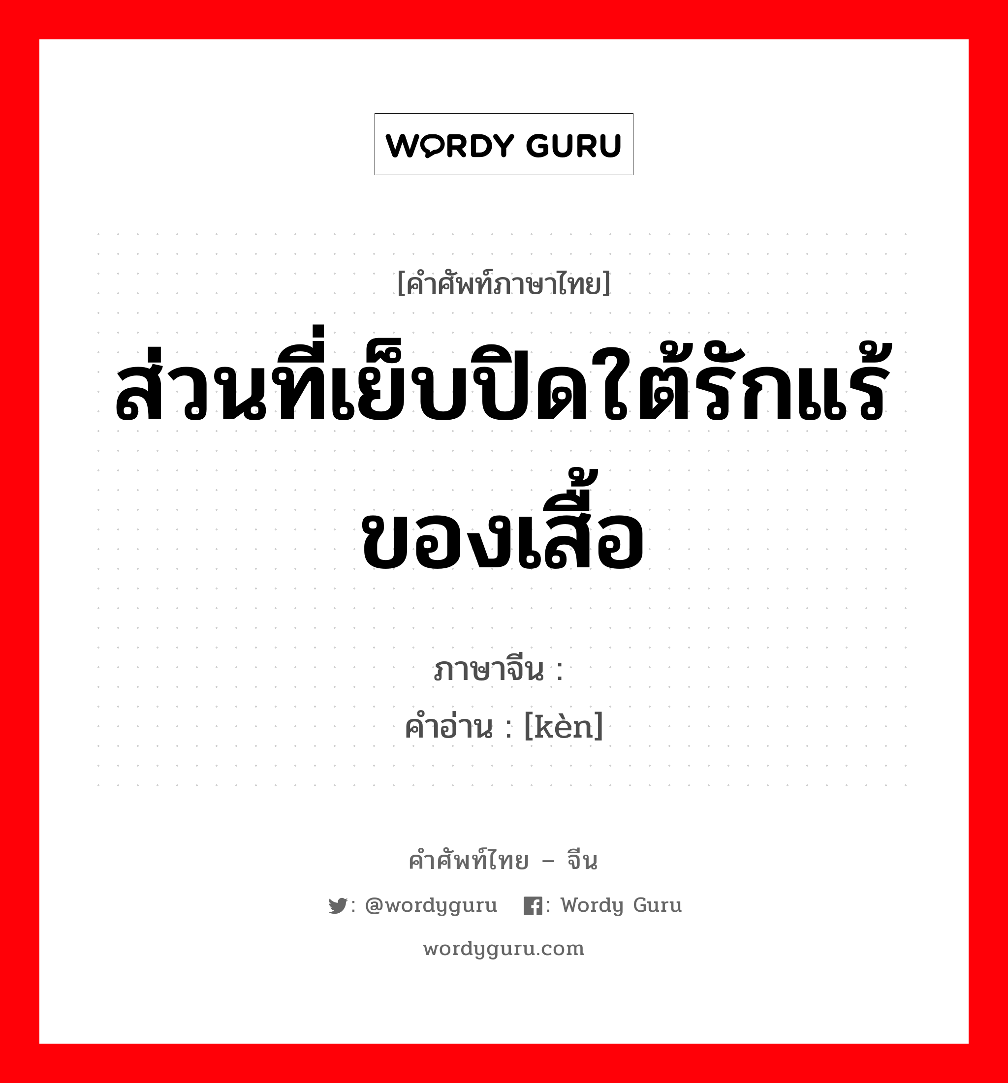 ส่วนที่เย็บปิดใต้รักแร้ของเสื้อ ภาษาจีนคืออะไร, คำศัพท์ภาษาไทย - จีน ส่วนที่เย็บปิดใต้รักแร้ของเสื้อ ภาษาจีน 裉 คำอ่าน [kèn]