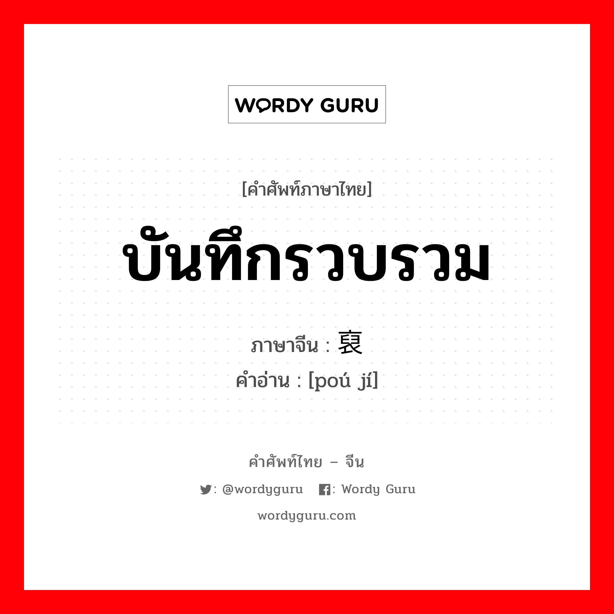 บันทึกรวบรวม ภาษาจีนคืออะไร, คำศัพท์ภาษาไทย - จีน บันทึกรวบรวม ภาษาจีน 裒辑 คำอ่าน [poú jí]