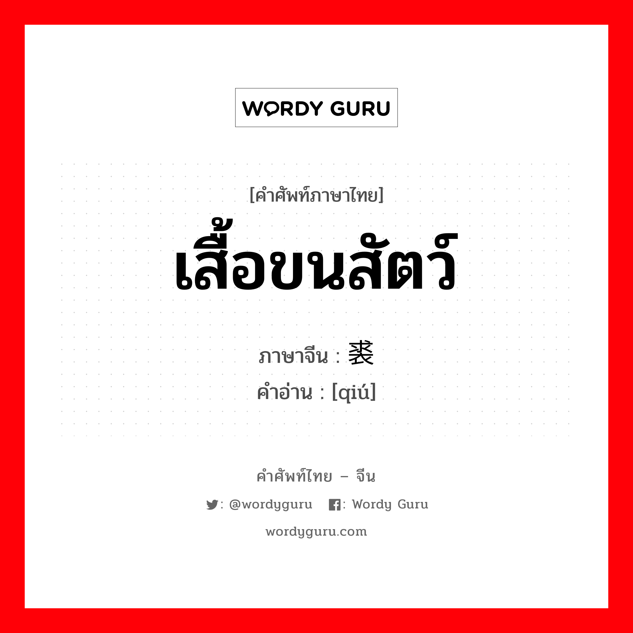 เสื้อขนสัตว์ ภาษาจีนคืออะไร, คำศัพท์ภาษาไทย - จีน เสื้อขนสัตว์ ภาษาจีน 裘 คำอ่าน [qiú]