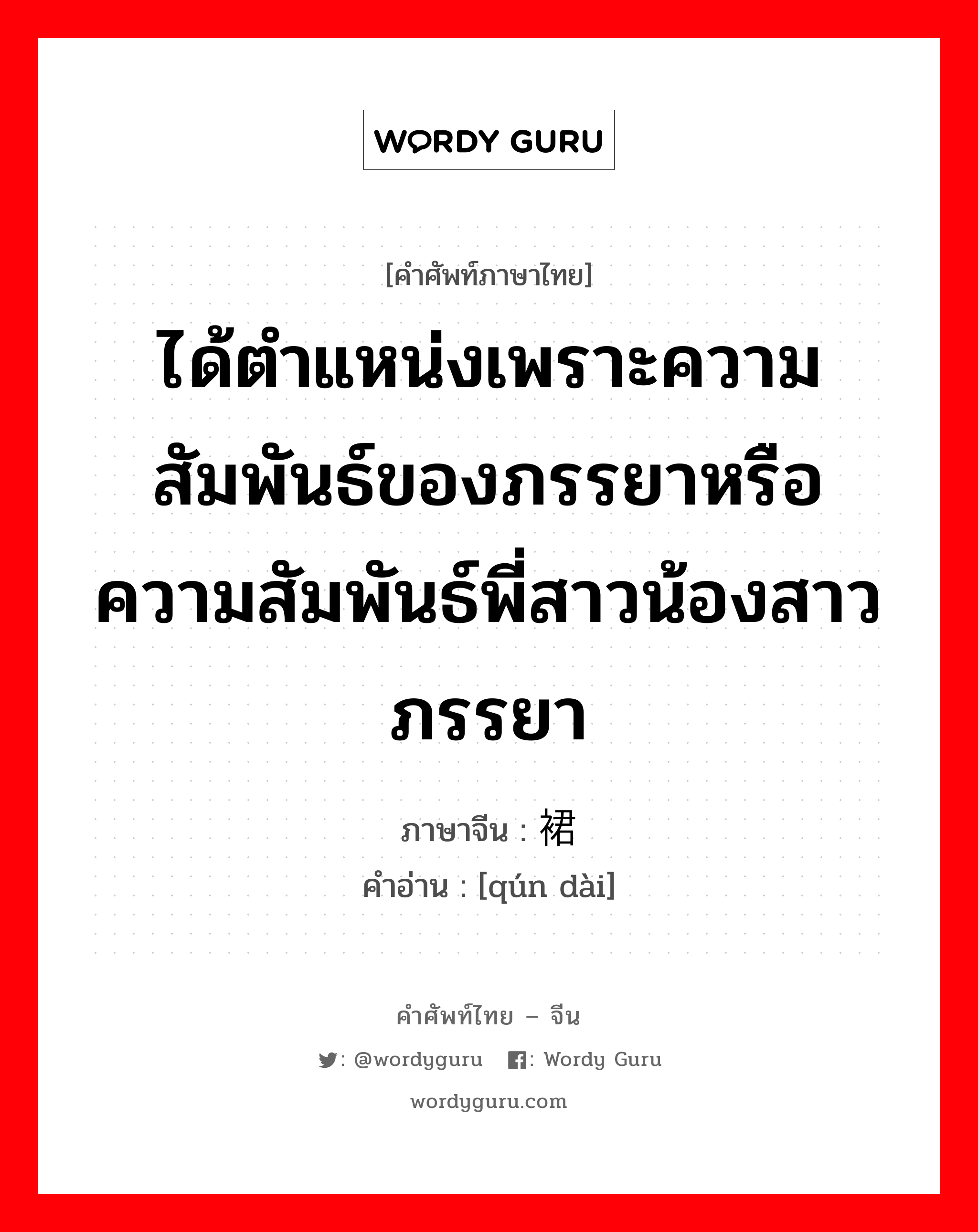 ได้ตำแหน่งเพราะความสัมพันธ์ของภรรยาหรือความสัมพันธ์พี่สาวน้องสาวภรรยา ภาษาจีนคืออะไร, คำศัพท์ภาษาไทย - จีน ได้ตำแหน่งเพราะความสัมพันธ์ของภรรยาหรือความสัมพันธ์พี่สาวน้องสาวภรรยา ภาษาจีน 裙带 คำอ่าน [qún dài]