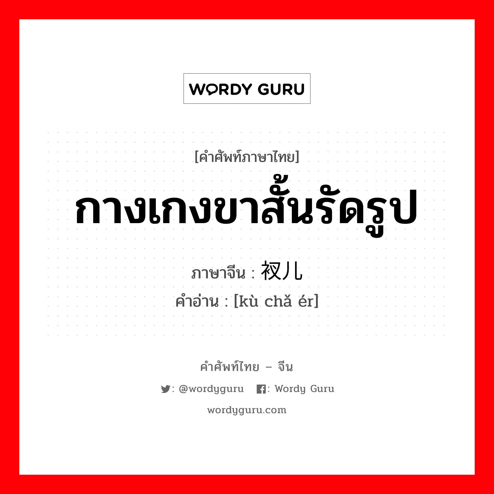 กางเกงขาสั้นรัดรูป ภาษาจีนคืออะไร, คำศัพท์ภาษาไทย - จีน กางเกงขาสั้นรัดรูป ภาษาจีน 裤衩儿 คำอ่าน [kù chǎ ér]