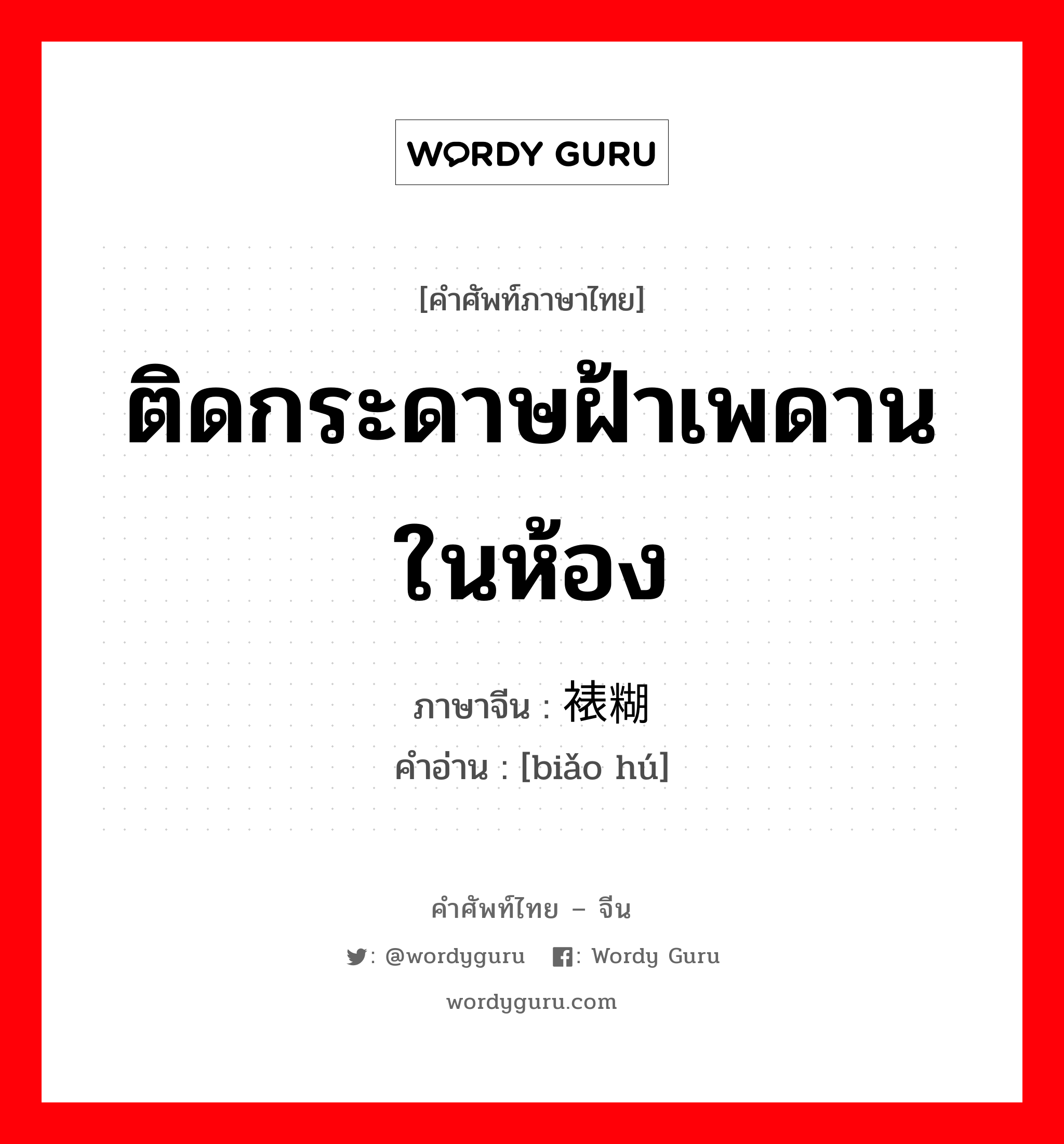 ติดกระดาษฝ้าเพดานในห้อง ภาษาจีนคืออะไร, คำศัพท์ภาษาไทย - จีน ติดกระดาษฝ้าเพดานในห้อง ภาษาจีน 裱糊 คำอ่าน [biǎo hú]