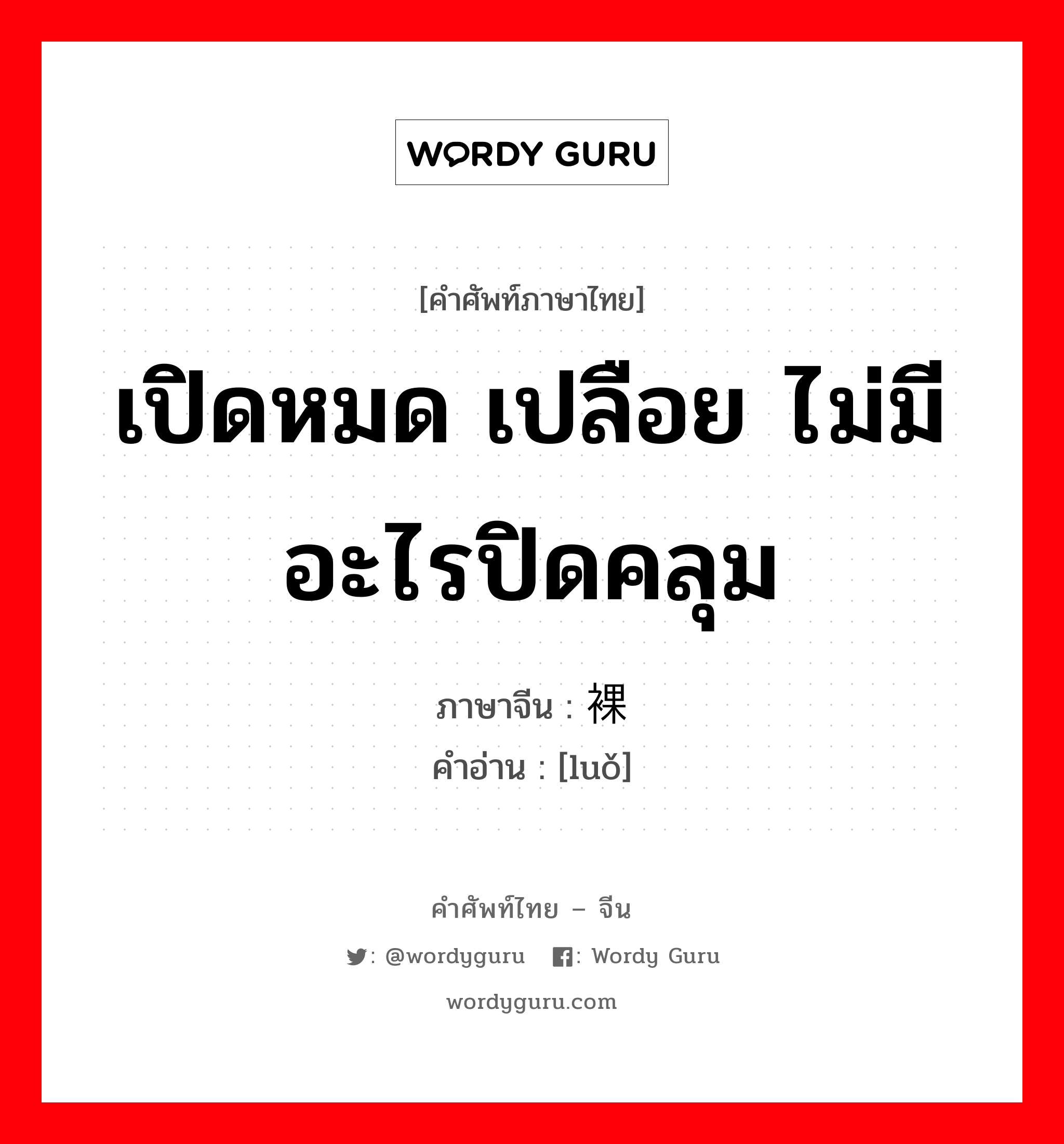 เปิดหมด เปลือย ไม่มีอะไรปิดคลุม ภาษาจีนคืออะไร, คำศัพท์ภาษาไทย - จีน เปิดหมด เปลือย ไม่มีอะไรปิดคลุม ภาษาจีน 裸 คำอ่าน [luǒ]