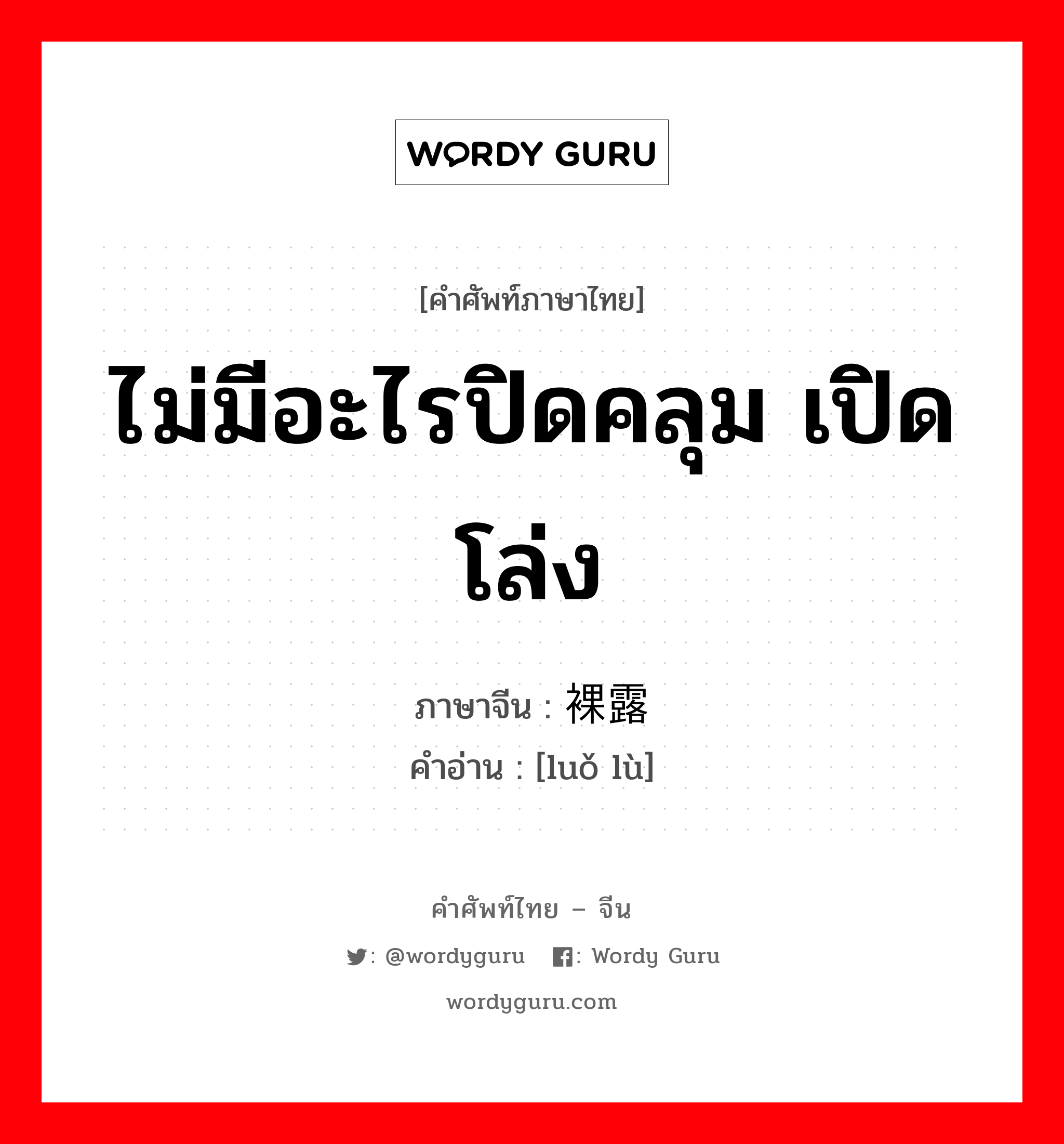 ไม่มีอะไรปิดคลุม เปิดโล่ง ภาษาจีนคืออะไร, คำศัพท์ภาษาไทย - จีน ไม่มีอะไรปิดคลุม เปิดโล่ง ภาษาจีน 裸露 คำอ่าน [luǒ lù]