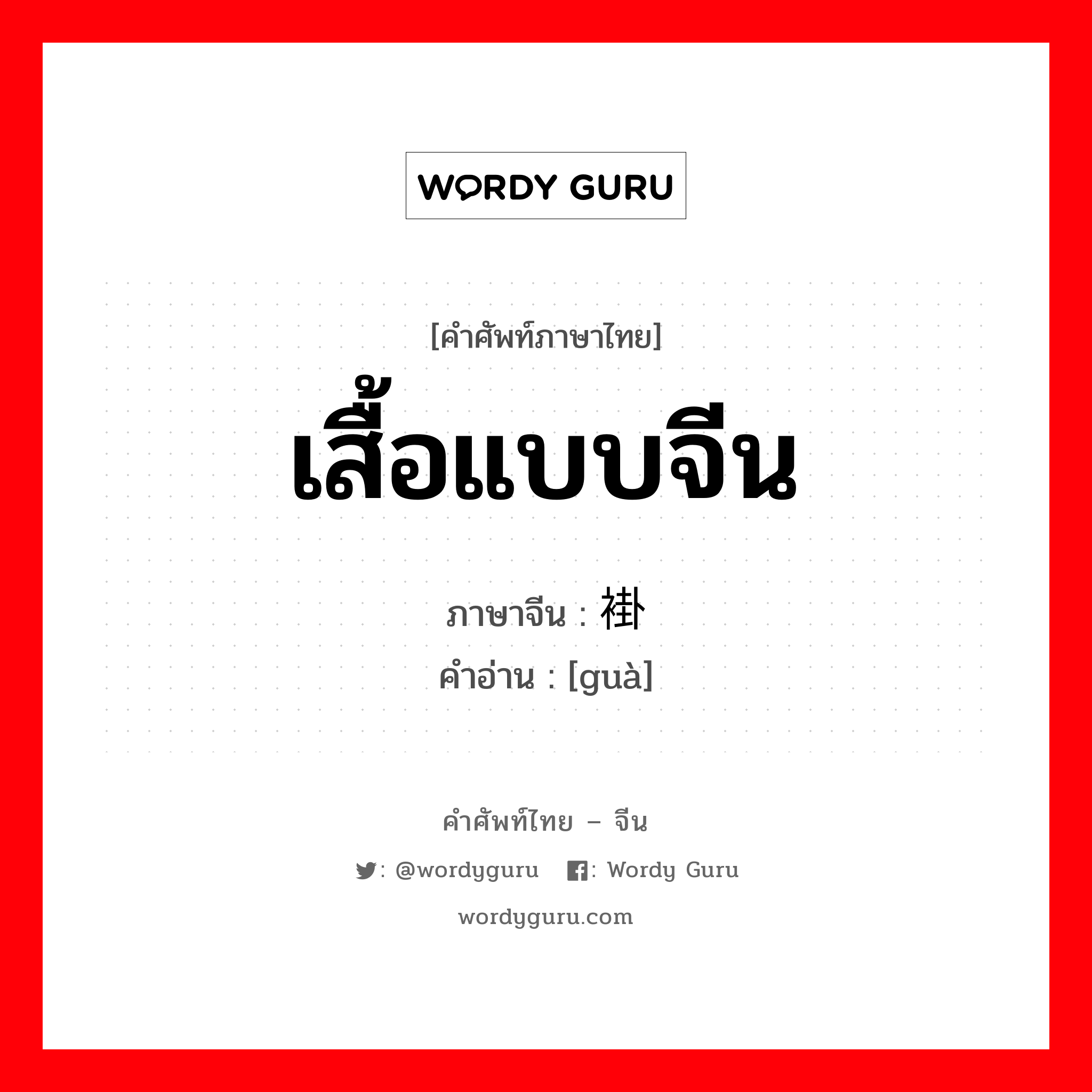 เสื้อแบบจีน ภาษาจีนคืออะไร, คำศัพท์ภาษาไทย - จีน เสื้อแบบจีน ภาษาจีน 褂 คำอ่าน [guà]