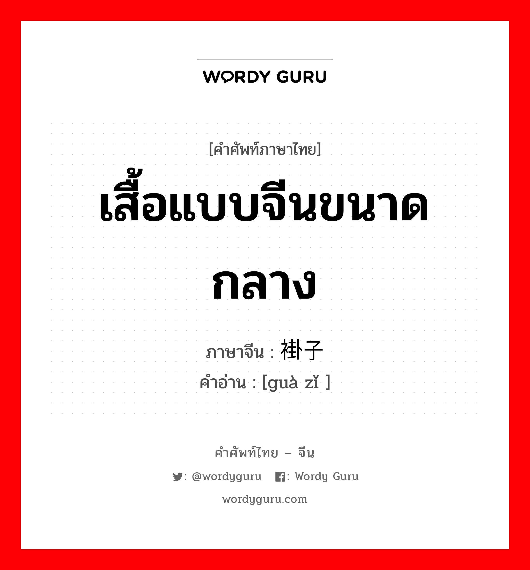 เสื้อแบบจีนขนาดกลาง ภาษาจีนคืออะไร, คำศัพท์ภาษาไทย - จีน เสื้อแบบจีนขนาดกลาง ภาษาจีน 褂子 คำอ่าน [guà zǐ ]