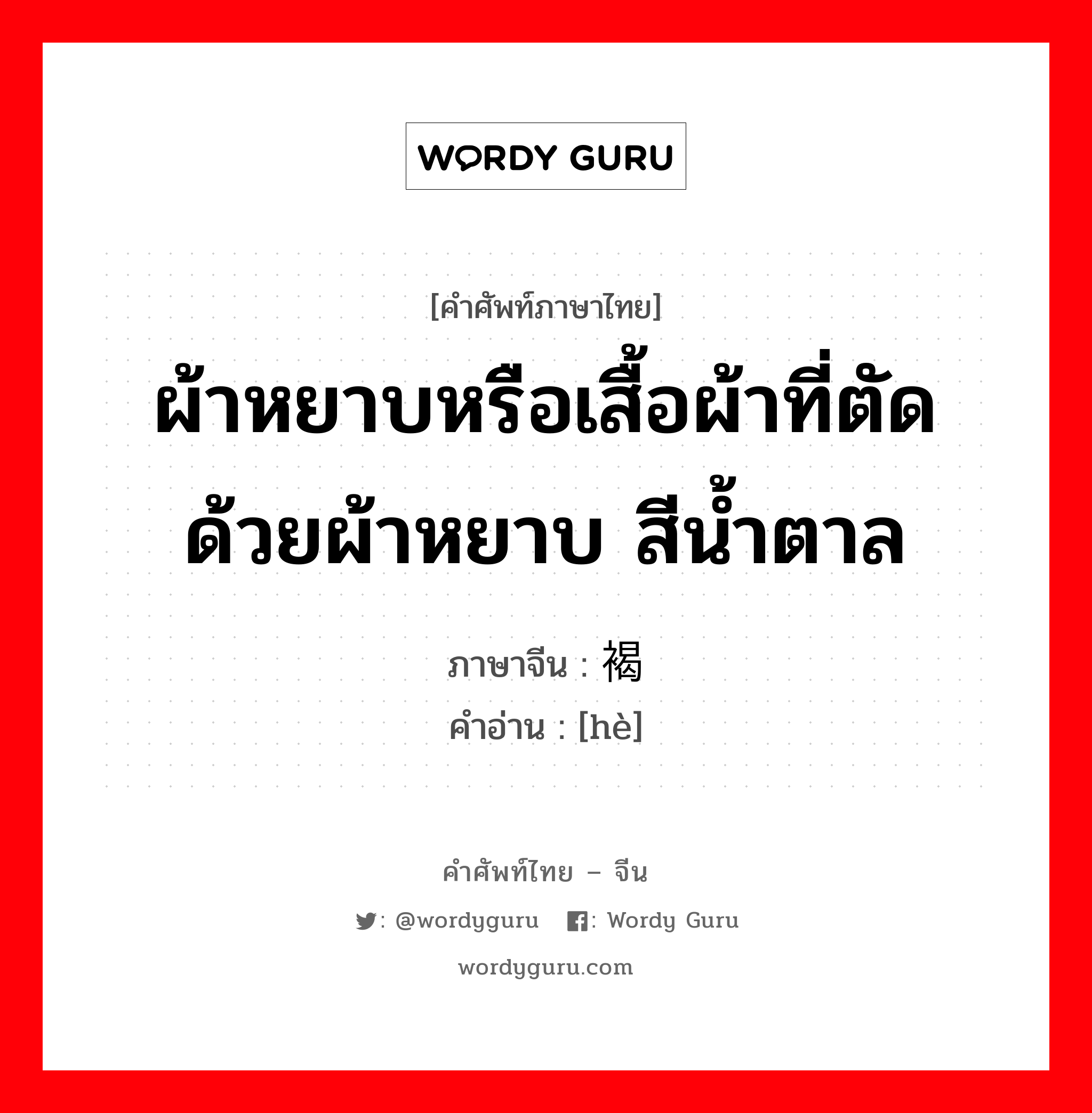 ผ้าหยาบหรือเสื้อผ้าที่ตัดด้วยผ้าหยาบ สีน้ำตาล ภาษาจีนคืออะไร, คำศัพท์ภาษาไทย - จีน ผ้าหยาบหรือเสื้อผ้าที่ตัดด้วยผ้าหยาบ สีน้ำตาล ภาษาจีน 褐 คำอ่าน [hè]