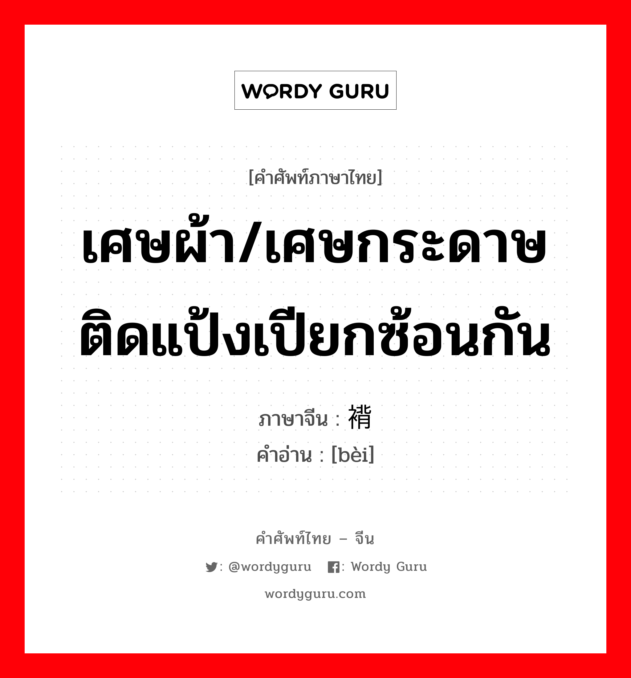 เศษผ้า/เศษกระดาษติดแป้งเปียกซ้อนกัน ภาษาจีนคืออะไร, คำศัพท์ภาษาไทย - จีน เศษผ้า/เศษกระดาษติดแป้งเปียกซ้อนกัน ภาษาจีน 褙 คำอ่าน [bèi]