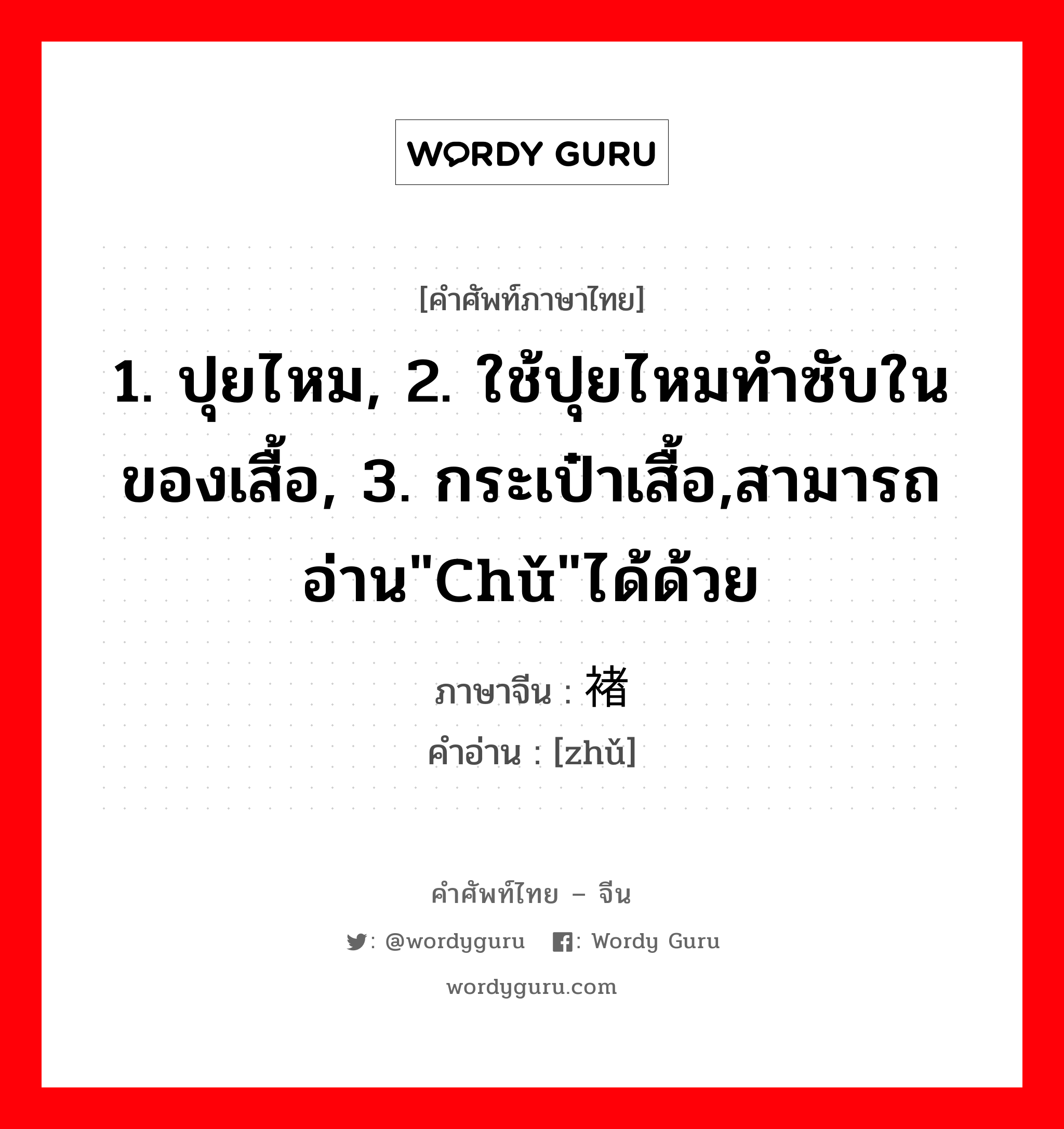 1. ปุยไหม, 2. ใช้ปุยไหมทำซับในของเสื้อ, 3. กระเป๋าเสื้อ,สามารถอ่าน&#34;chǔ&#34;ได้ด้วย ภาษาจีนคืออะไร, คำศัพท์ภาษาไทย - จีน 1. ปุยไหม, 2. ใช้ปุยไหมทำซับในของเสื้อ, 3. กระเป๋าเสื้อ,สามารถอ่าน&#34;chǔ&#34;ได้ด้วย ภาษาจีน 褚 คำอ่าน [zhǔ]