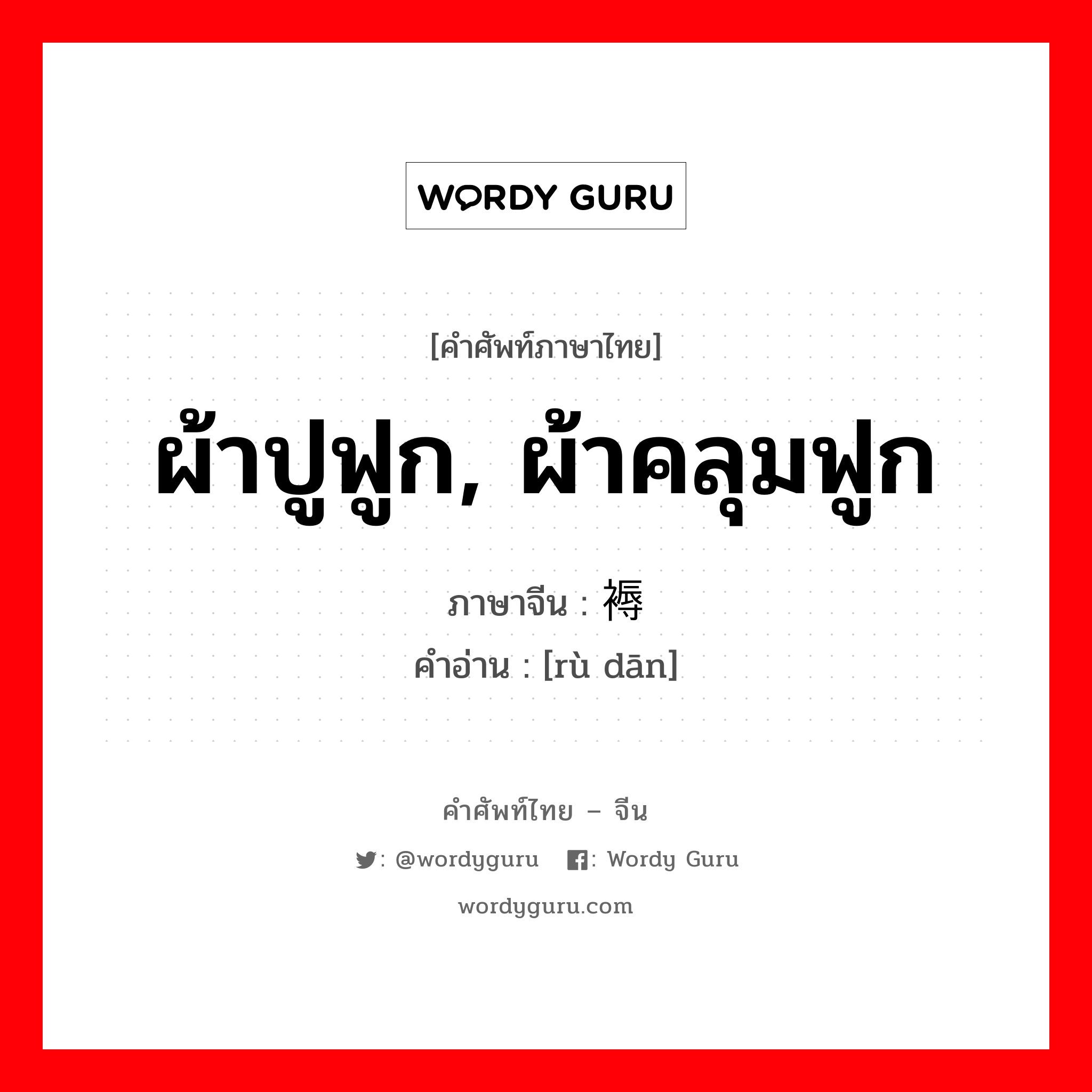 ผ้าปูฟูก, ผ้าคลุมฟูก ภาษาจีนคืออะไร, คำศัพท์ภาษาไทย - จีน ผ้าปูฟูก, ผ้าคลุมฟูก ภาษาจีน 褥单 คำอ่าน [rù dān]