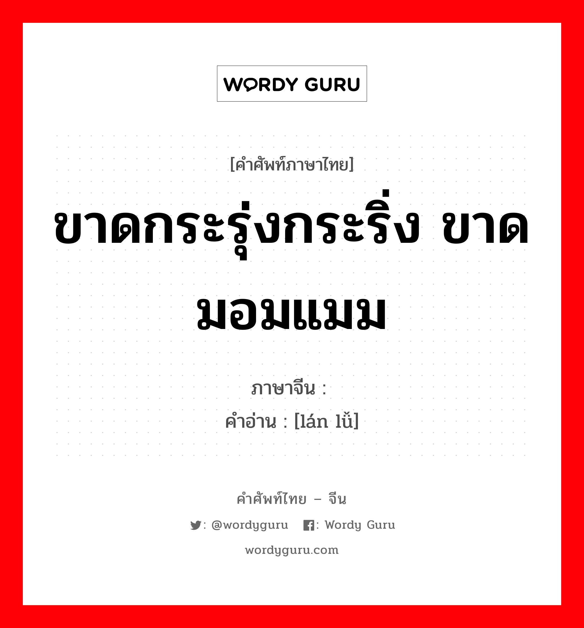 ขาดกระรุ่งกระริ่ง ขาดมอมแมม ภาษาจีนคืออะไร, คำศัพท์ภาษาไทย - จีน ขาดกระรุ่งกระริ่ง ขาดมอมแมม ภาษาจีน 褴褛 คำอ่าน [lán lǚ]