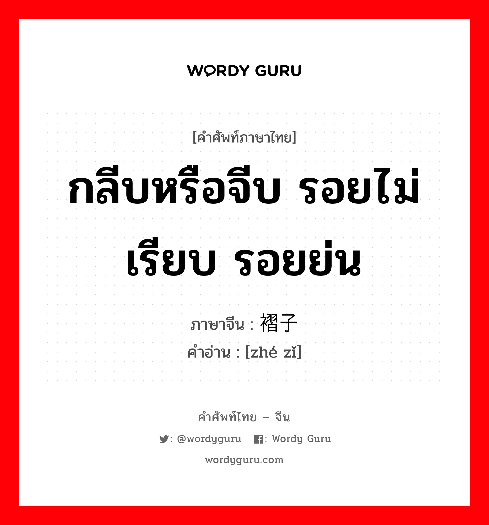 กลีบหรือจีบ รอยไม่เรียบ รอยย่น ภาษาจีนคืออะไร, คำศัพท์ภาษาไทย - จีน กลีบหรือจีบ รอยไม่เรียบ รอยย่น ภาษาจีน 褶子 คำอ่าน [zhé zǐ]