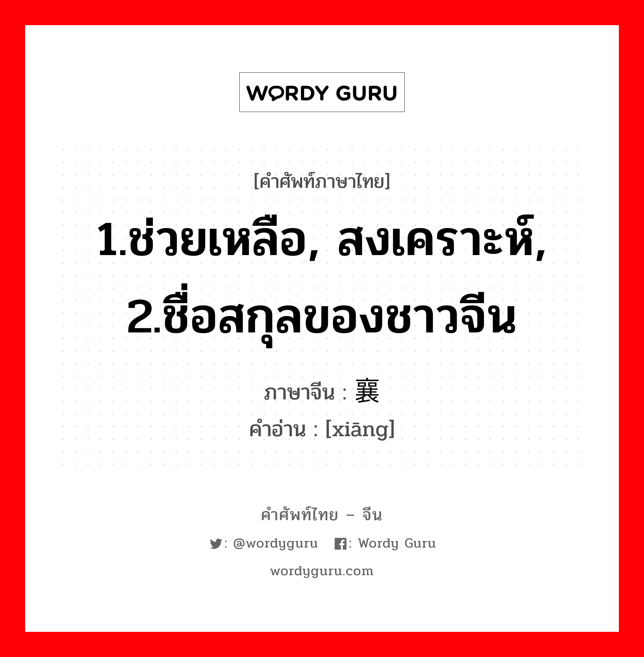 1.ช่วยเหลือ, สงเคราะห์, 2.ชื่อสกุลของชาวจีน ภาษาจีนคืออะไร, คำศัพท์ภาษาไทย - จีน 1.ช่วยเหลือ, สงเคราะห์, 2.ชื่อสกุลของชาวจีน ภาษาจีน 襄 คำอ่าน [xiāng]