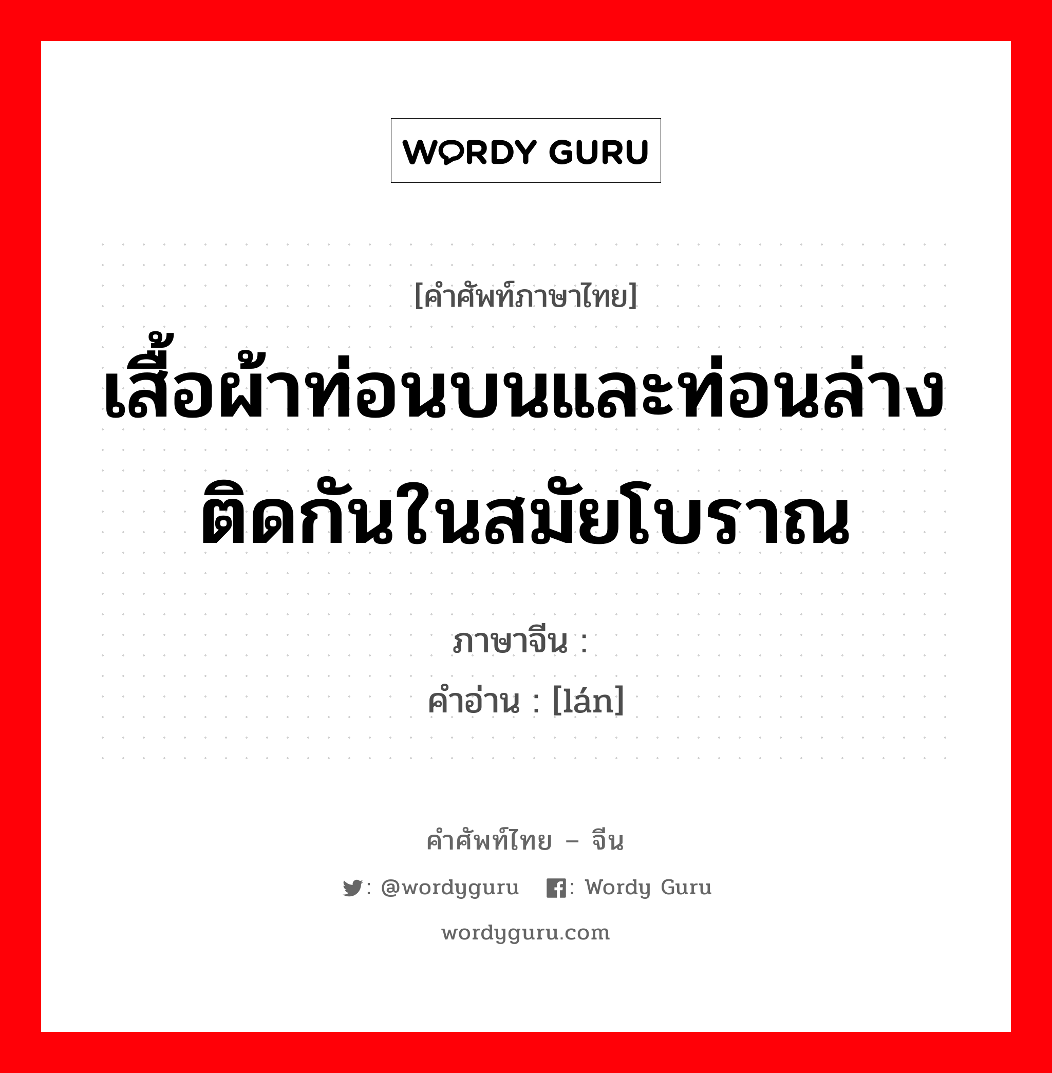 เสื้อผ้าท่อนบนและท่อนล่างติดกันในสมัยโบราณ ภาษาจีนคืออะไร, คำศัพท์ภาษาไทย - จีน เสื้อผ้าท่อนบนและท่อนล่างติดกันในสมัยโบราณ ภาษาจีน 襕 คำอ่าน [lán]