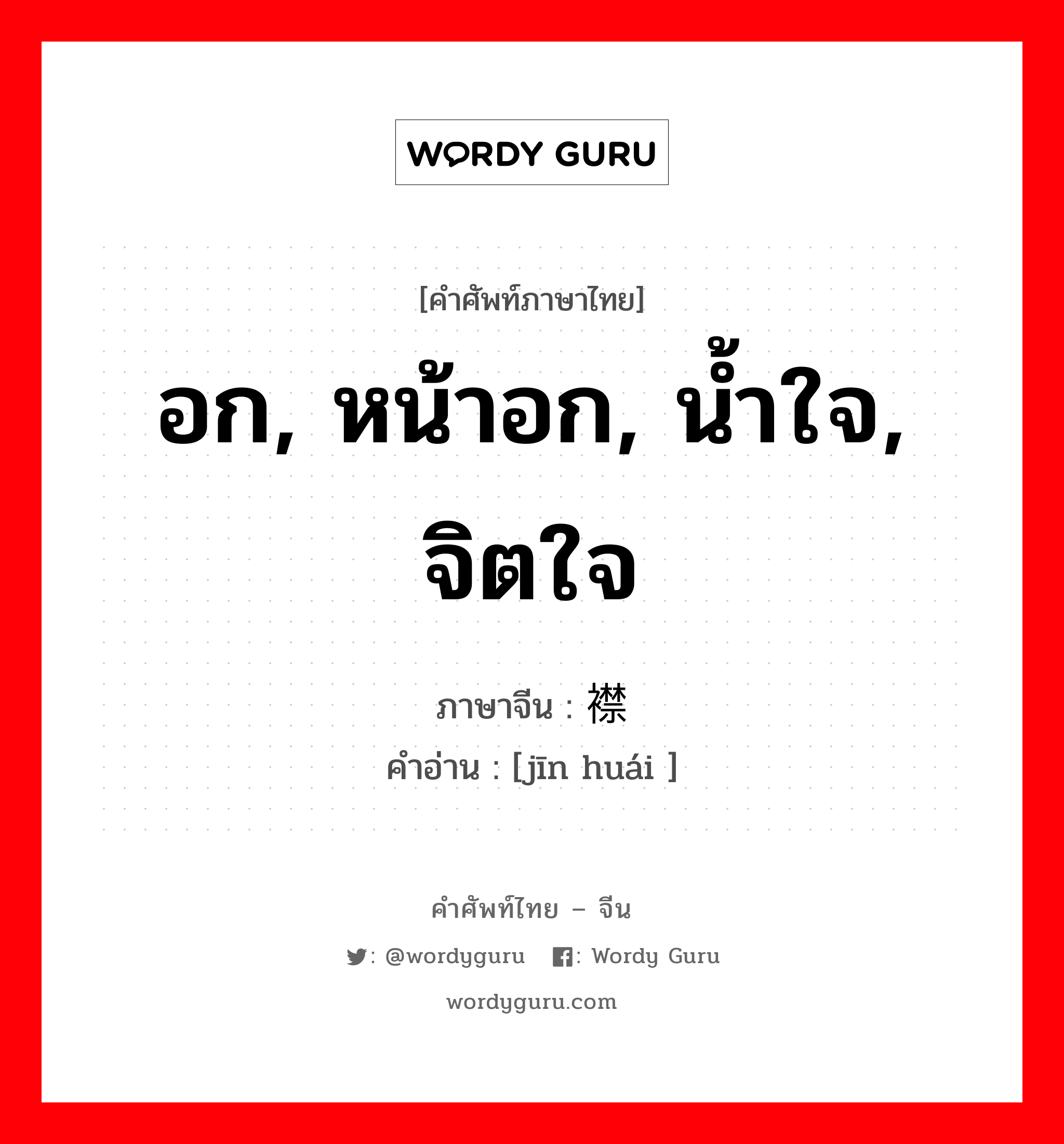 อก, หน้าอก, น้ำใจ, จิตใจ ภาษาจีนคืออะไร, คำศัพท์ภาษาไทย - จีน อก, หน้าอก, น้ำใจ, จิตใจ ภาษาจีน 襟怀 คำอ่าน [jīn huái ]