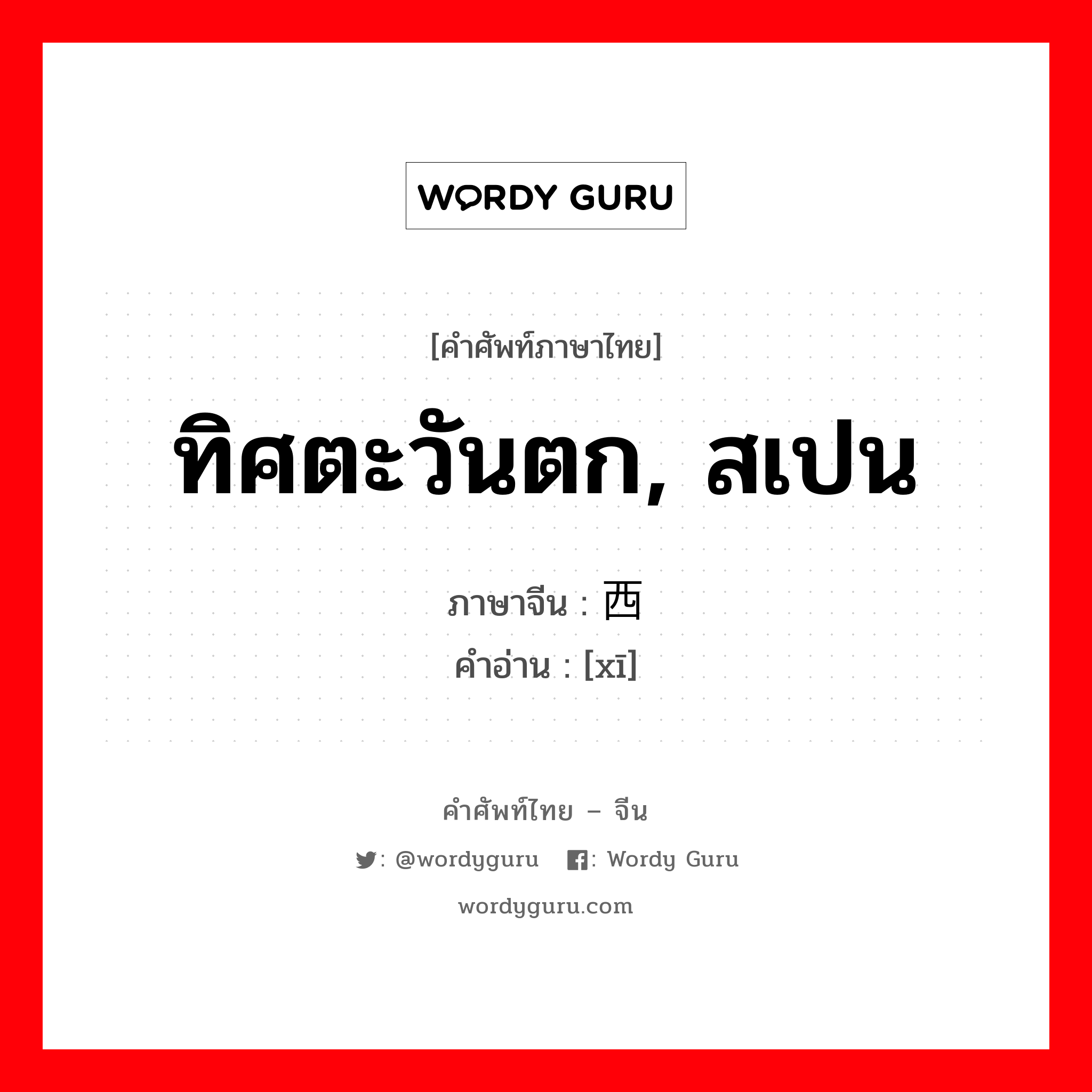 ทิศตะวันตก, สเปน ภาษาจีนคืออะไร, คำศัพท์ภาษาไทย - จีน ทิศตะวันตก, สเปน ภาษาจีน 西 คำอ่าน [xī]