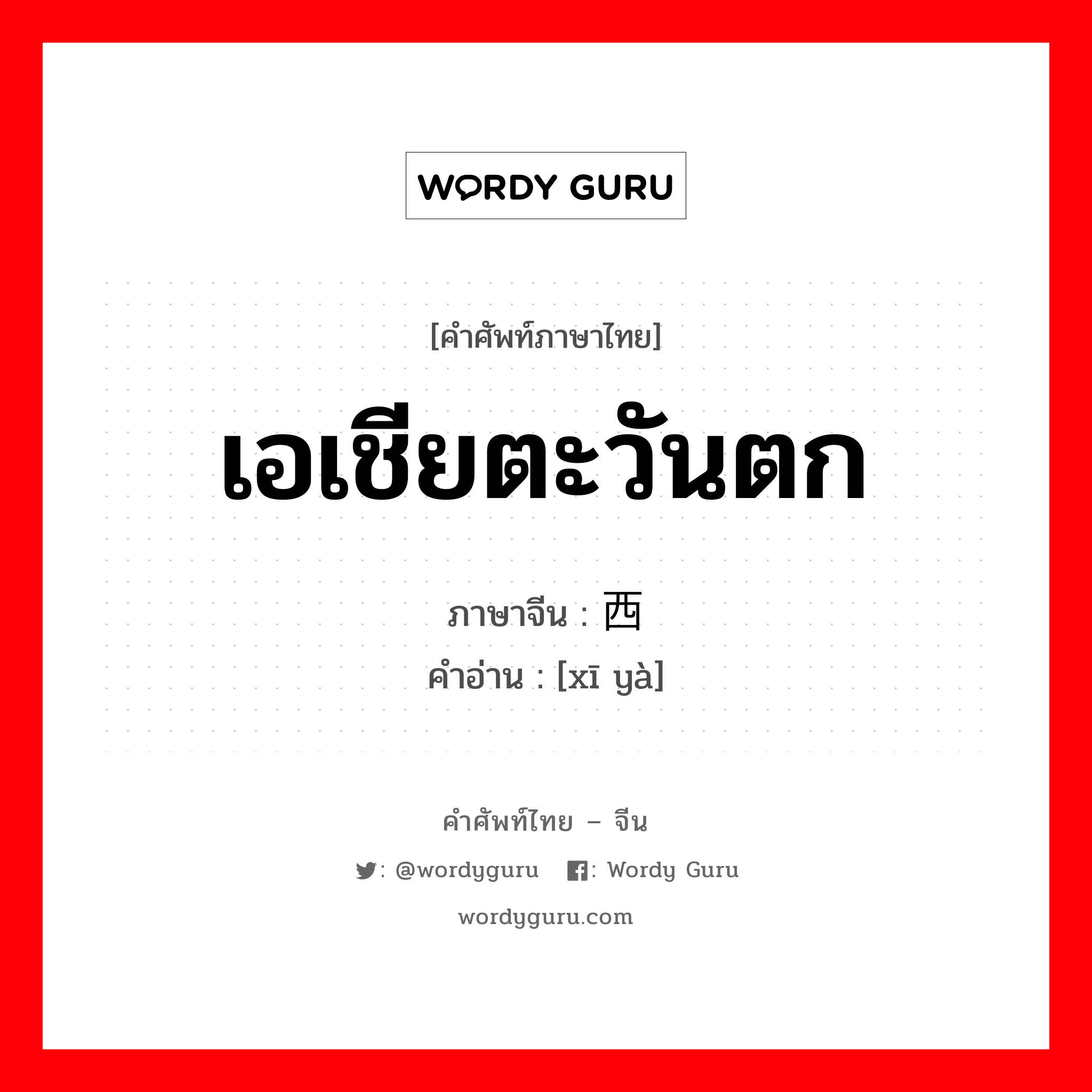 เอเชียตะวันตก ภาษาจีนคืออะไร, คำศัพท์ภาษาไทย - จีน เอเชียตะวันตก ภาษาจีน 西亚 คำอ่าน [xī yà]