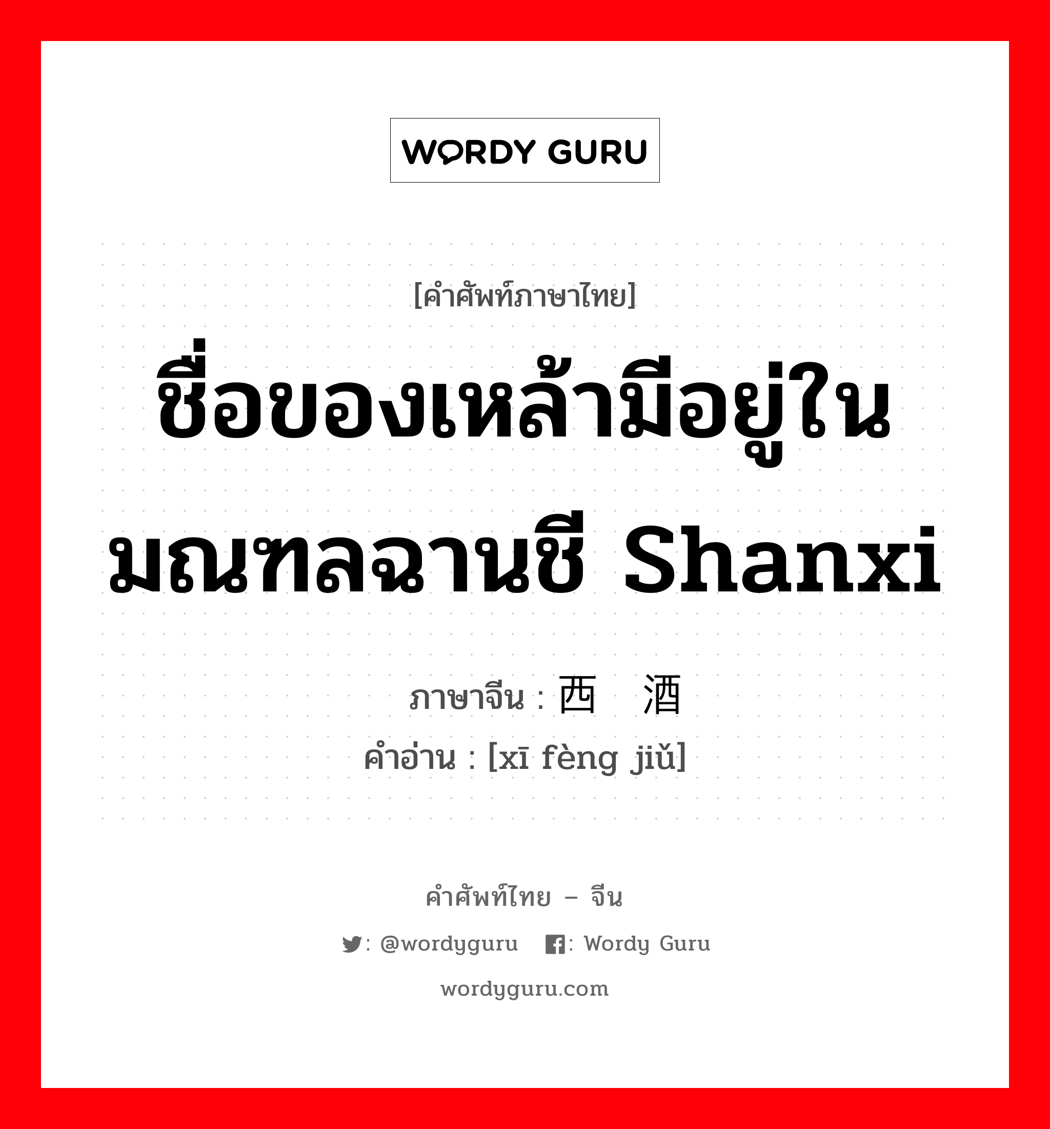 ชื่อของเหล้ามีอยู่ในมณฑลฉานชี shanxi ภาษาจีนคืออะไร, คำศัพท์ภาษาไทย - จีน ชื่อของเหล้ามีอยู่ในมณฑลฉานชี shanxi ภาษาจีน 西凤酒 คำอ่าน [xī fèng jiǔ]