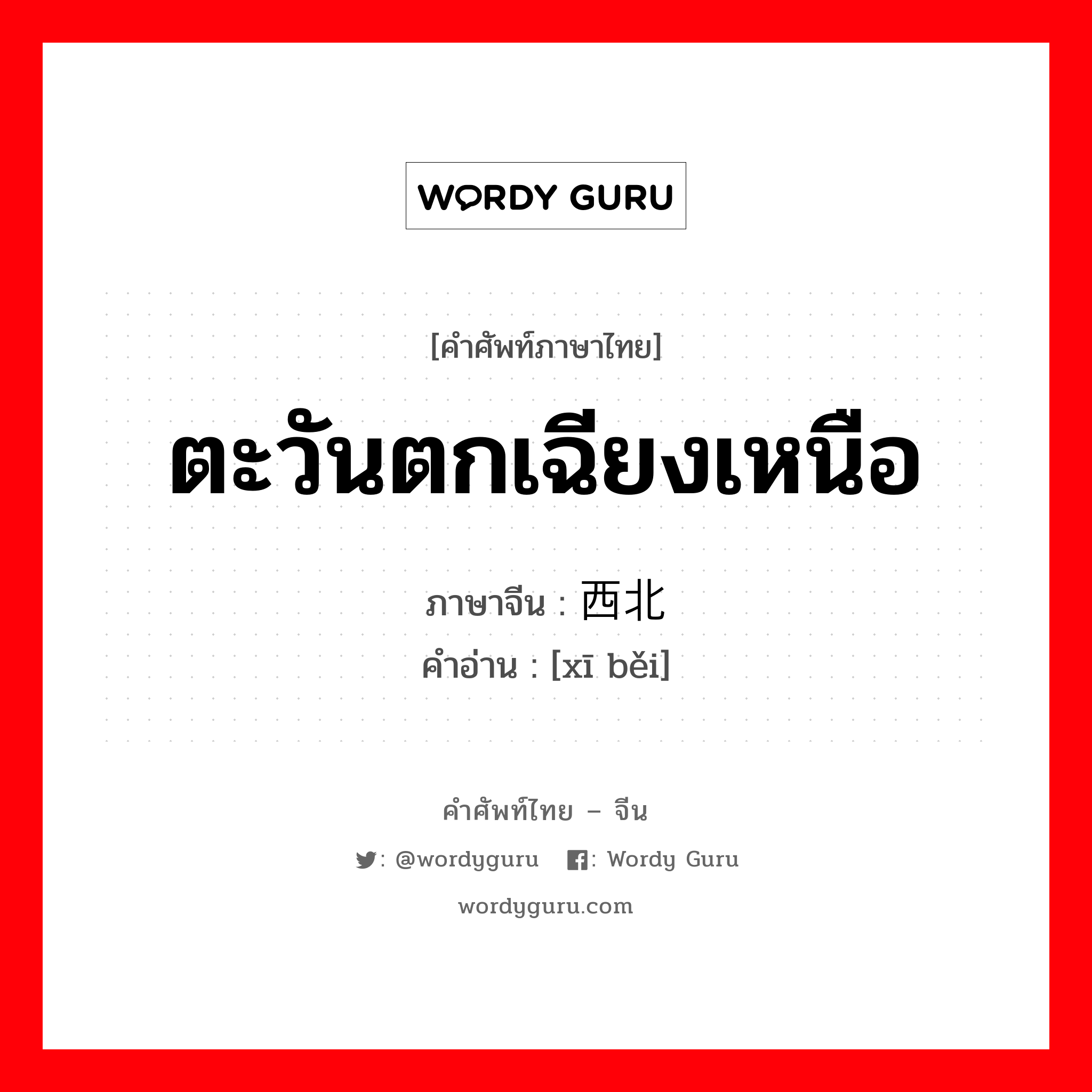 ตะวันตกเฉียงเหนือ ภาษาจีนคืออะไร, คำศัพท์ภาษาไทย - จีน ตะวันตกเฉียงเหนือ ภาษาจีน 西北 คำอ่าน [xī běi]