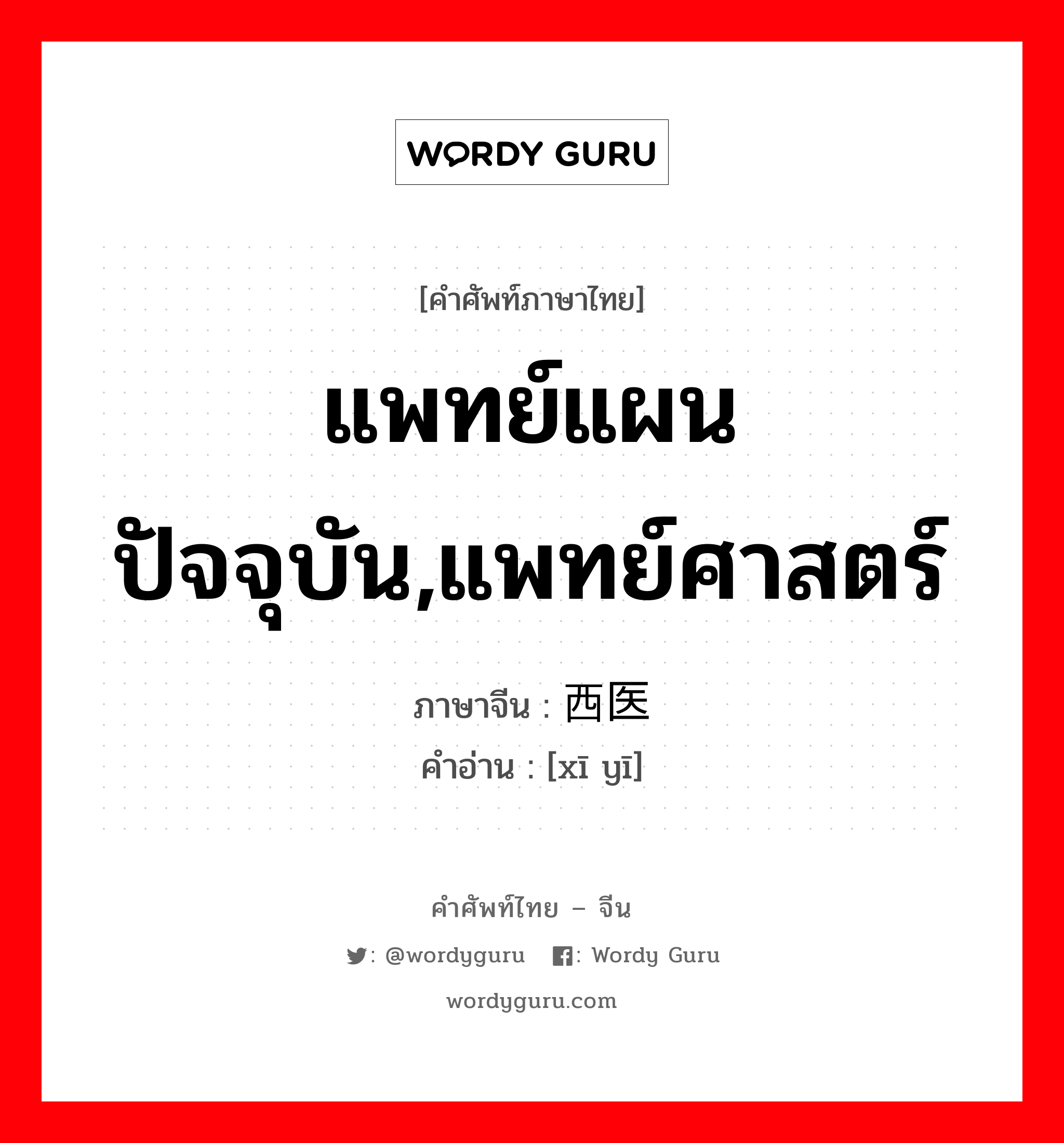 แพทย์แผนปัจจุบัน,แพทย์ศาสตร์ ภาษาจีนคืออะไร, คำศัพท์ภาษาไทย - จีน แพทย์แผนปัจจุบัน,แพทย์ศาสตร์ ภาษาจีน 西医 คำอ่าน [xī yī]