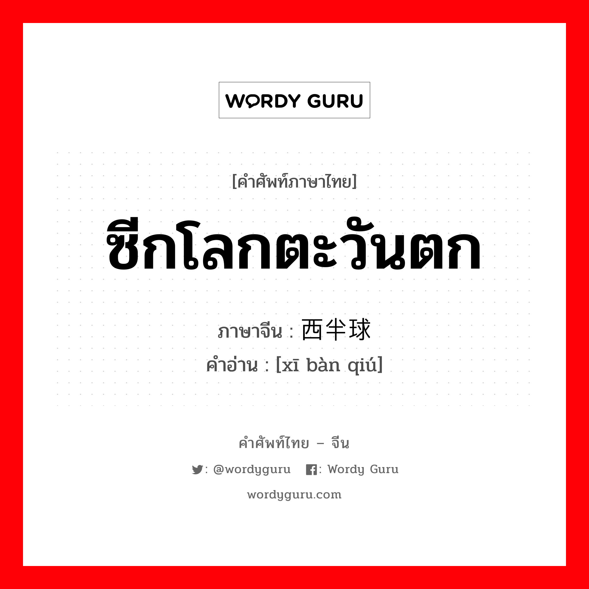 ซีกโลกตะวันตก ภาษาจีนคืออะไร, คำศัพท์ภาษาไทย - จีน ซีกโลกตะวันตก ภาษาจีน 西半球 คำอ่าน [xī bàn qiú]