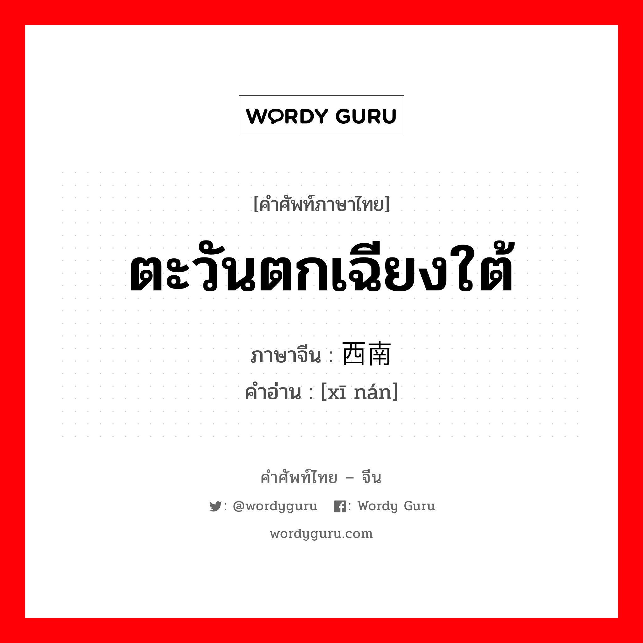 ตะวันตกเฉียงใต้ ภาษาจีนคืออะไร, คำศัพท์ภาษาไทย - จีน ตะวันตกเฉียงใต้ ภาษาจีน 西南 คำอ่าน [xī nán]