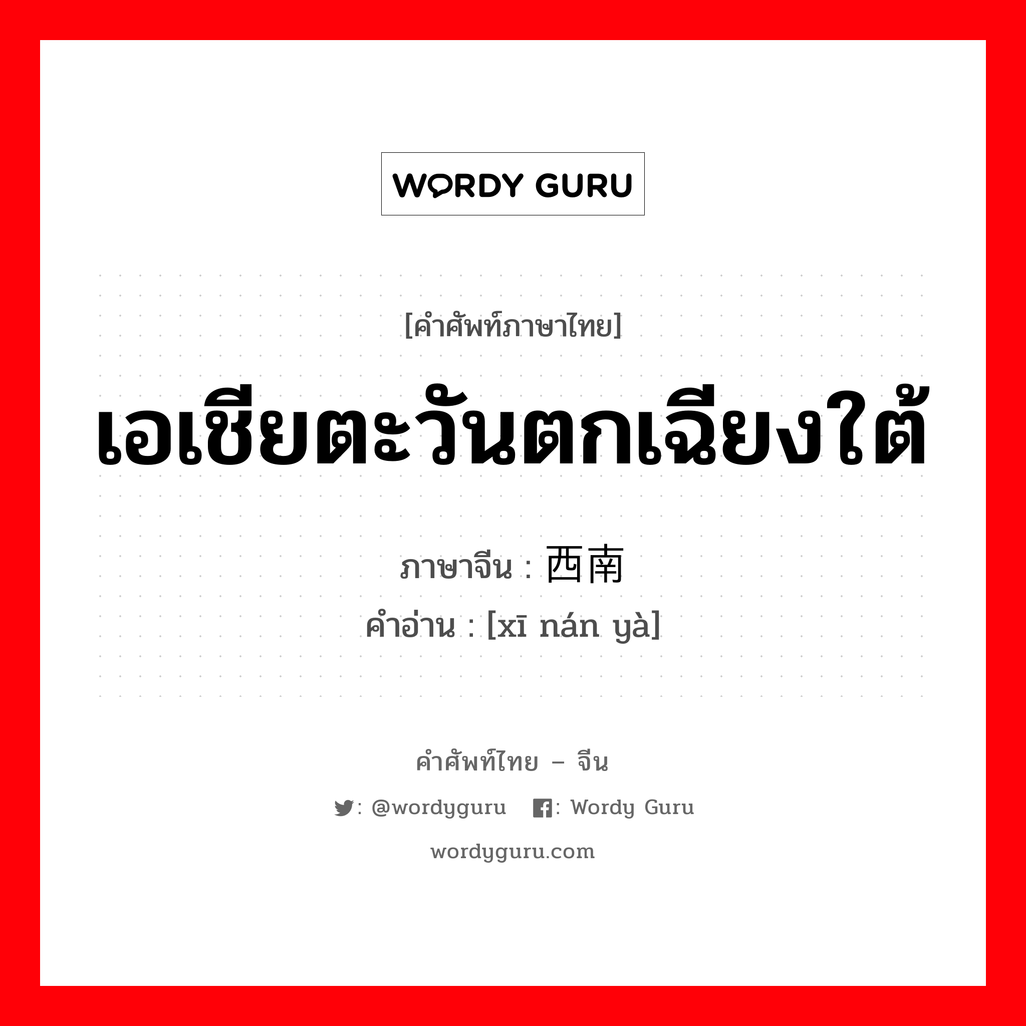 เอเชียตะวันตกเฉียงใต้ ภาษาจีนคืออะไร, คำศัพท์ภาษาไทย - จีน เอเชียตะวันตกเฉียงใต้ ภาษาจีน 西南亚 คำอ่าน [xī nán yà]