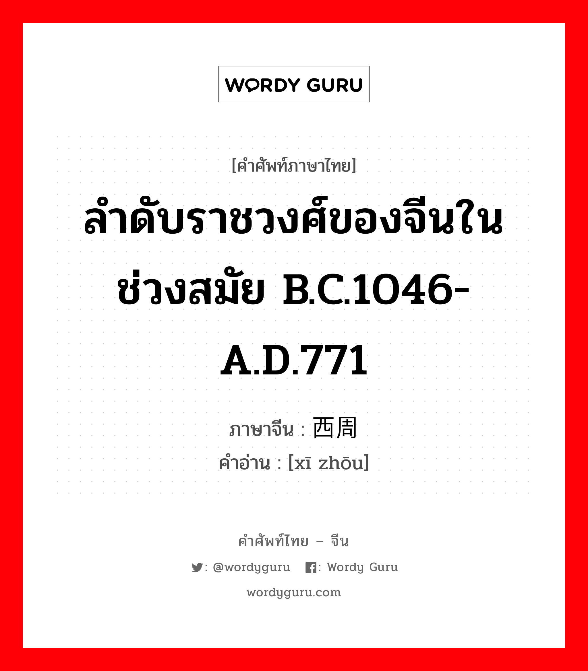 ลำดับราชวงศ์ของจีนในช่วงสมัย B.C.1046-A.D.771 ภาษาจีนคืออะไร, คำศัพท์ภาษาไทย - จีน ลำดับราชวงศ์ของจีนในช่วงสมัย B.C.1046-A.D.771 ภาษาจีน 西周 คำอ่าน [xī zhōu]