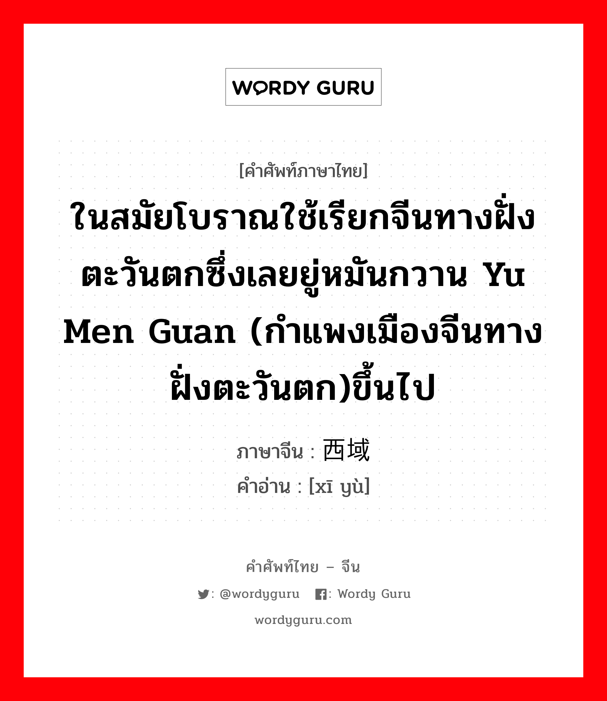 ในสมัยโบราณใช้เรียกจีนทางฝั่งตะวันตกซึ่งเลยยู่หมันกวาน yu men guan (กำแพงเมืองจีนทางฝั่งตะวันตก)ขึ้นไป ภาษาจีนคืออะไร, คำศัพท์ภาษาไทย - จีน ในสมัยโบราณใช้เรียกจีนทางฝั่งตะวันตกซึ่งเลยยู่หมันกวาน yu men guan (กำแพงเมืองจีนทางฝั่งตะวันตก)ขึ้นไป ภาษาจีน 西域 คำอ่าน [xī yù]