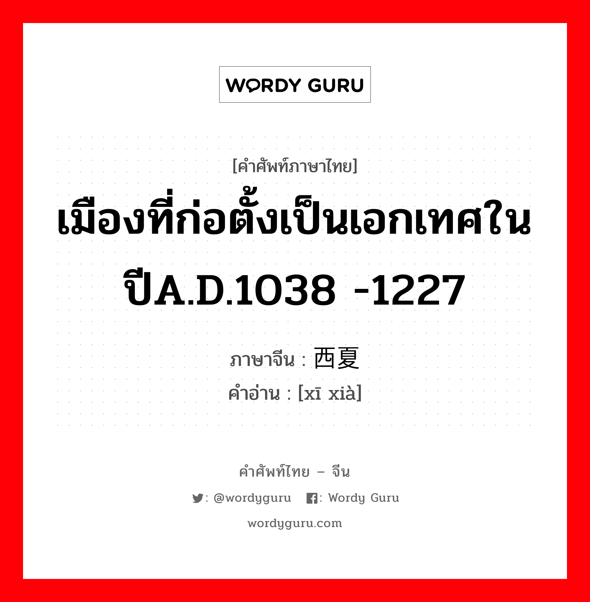 เมืองที่ก่อตั้งเป็นเอกเทศในปีA.D.1038 -1227 ภาษาจีนคืออะไร, คำศัพท์ภาษาไทย - จีน เมืองที่ก่อตั้งเป็นเอกเทศในปีA.D.1038 -1227 ภาษาจีน 西夏 คำอ่าน [xī xià]