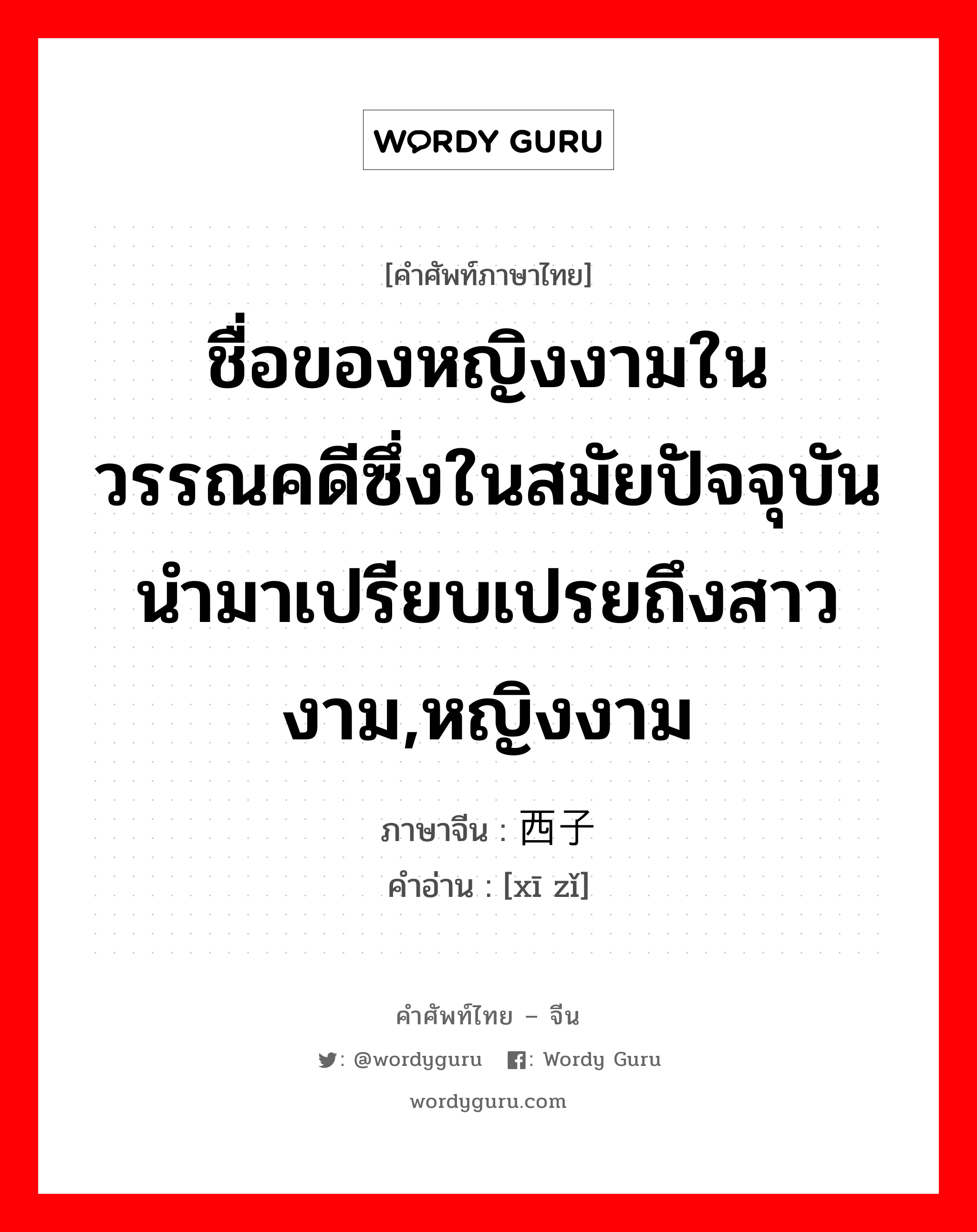 ชื่อของหญิงงามในวรรณคดีซึ่งในสมัยปัจจุบันนำมาเปรียบเปรยถึงสาวงาม, หญิงงาม ภาษาจีนคืออะไร, คำศัพท์ภาษาไทย - จีน ชื่อของหญิงงามในวรรณคดีซึ่งในสมัยปัจจุบันนำมาเปรียบเปรยถึงสาวงาม,หญิงงาม ภาษาจีน 西子 คำอ่าน [xī zǐ]