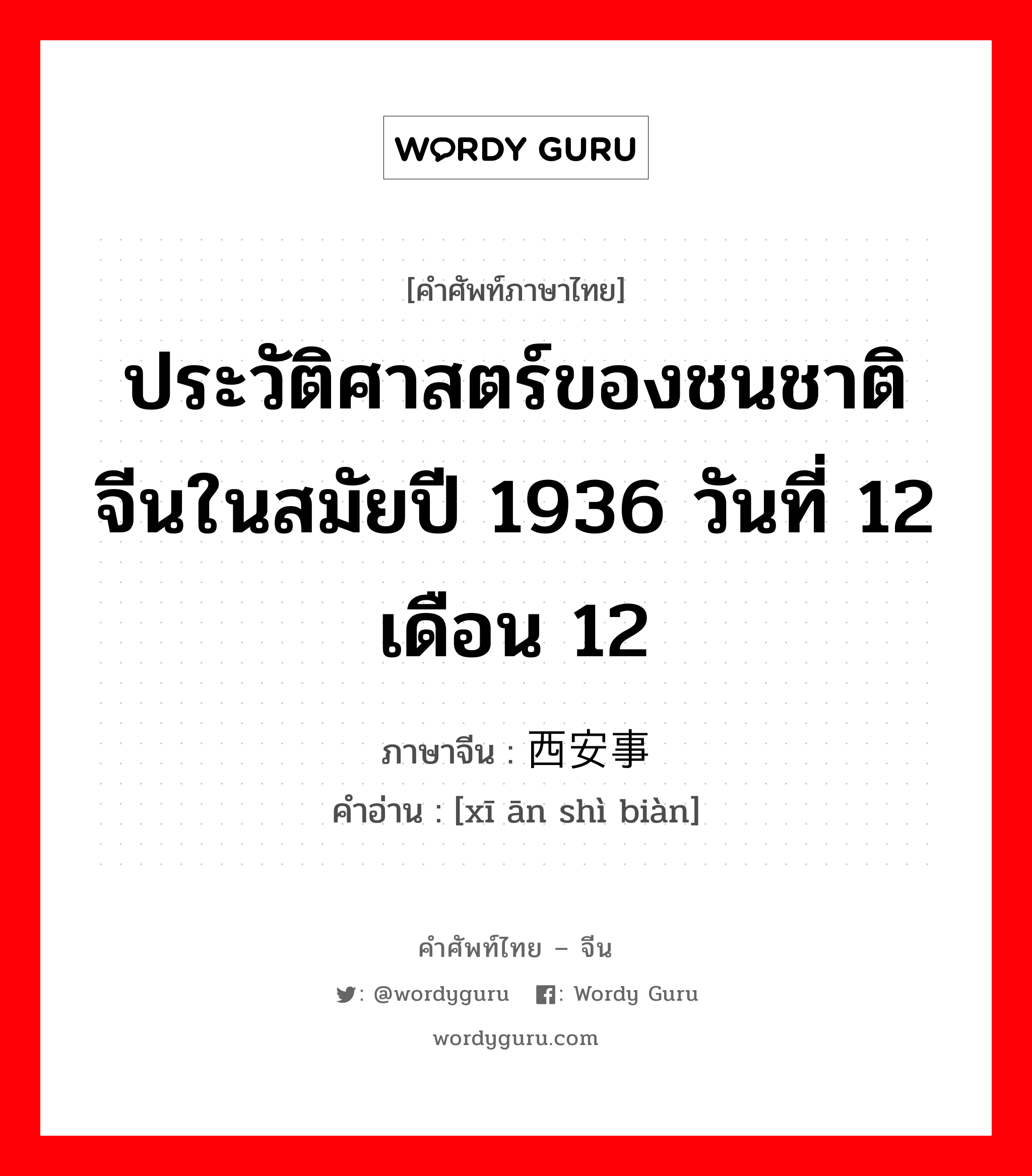 ประวัติศาสตร์ของชนชาติจีนในสมัยปี 1936 วันที่ 12 เดือน 12 ภาษาจีนคืออะไร, คำศัพท์ภาษาไทย - จีน ประวัติศาสตร์ของชนชาติจีนในสมัยปี 1936 วันที่ 12 เดือน 12 ภาษาจีน 西安事变 คำอ่าน [xī ān shì biàn]