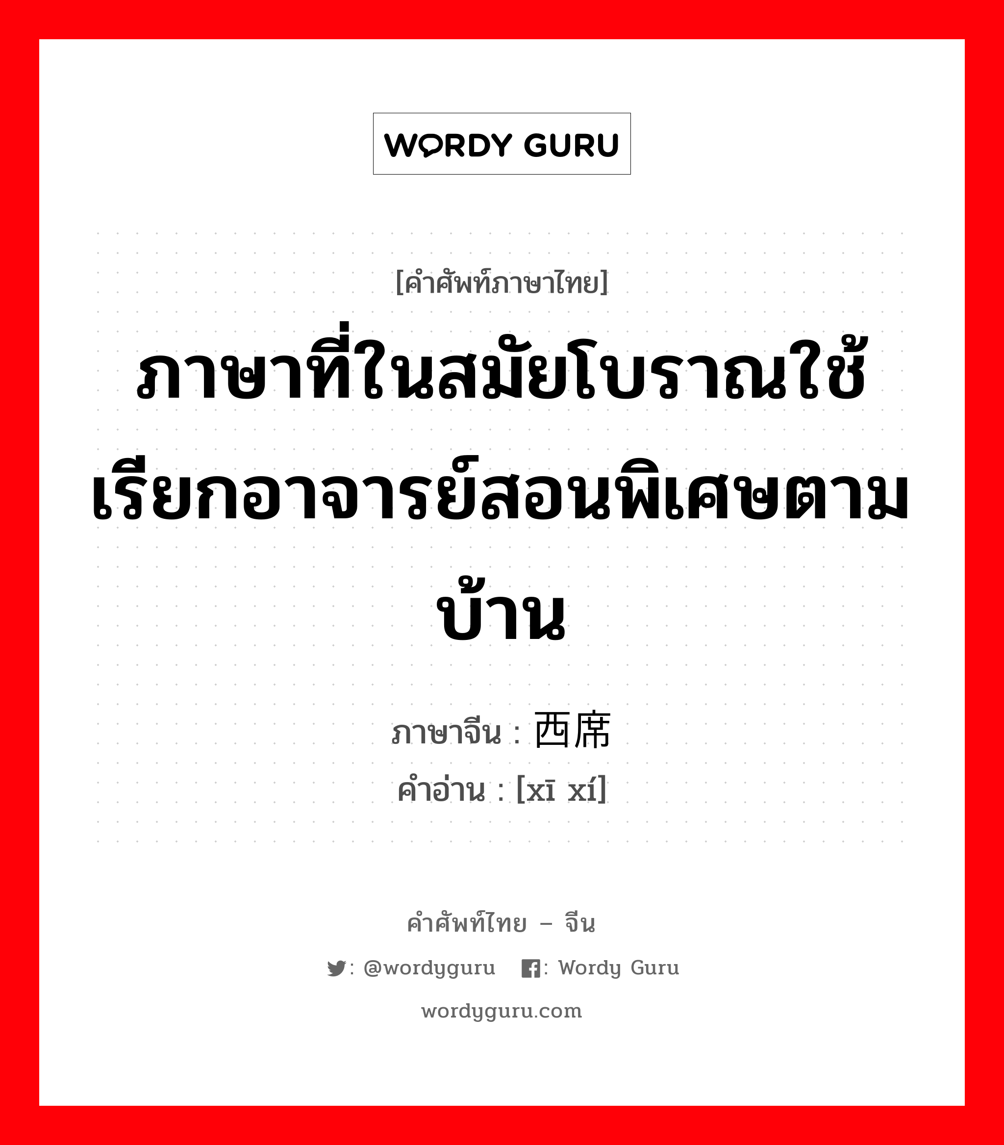 ภาษาที่ในสมัยโบราณใช้เรียกอาจารย์สอนพิเศษตามบ้าน ภาษาจีนคืออะไร, คำศัพท์ภาษาไทย - จีน ภาษาที่ในสมัยโบราณใช้เรียกอาจารย์สอนพิเศษตามบ้าน ภาษาจีน 西席 คำอ่าน [xī xí]