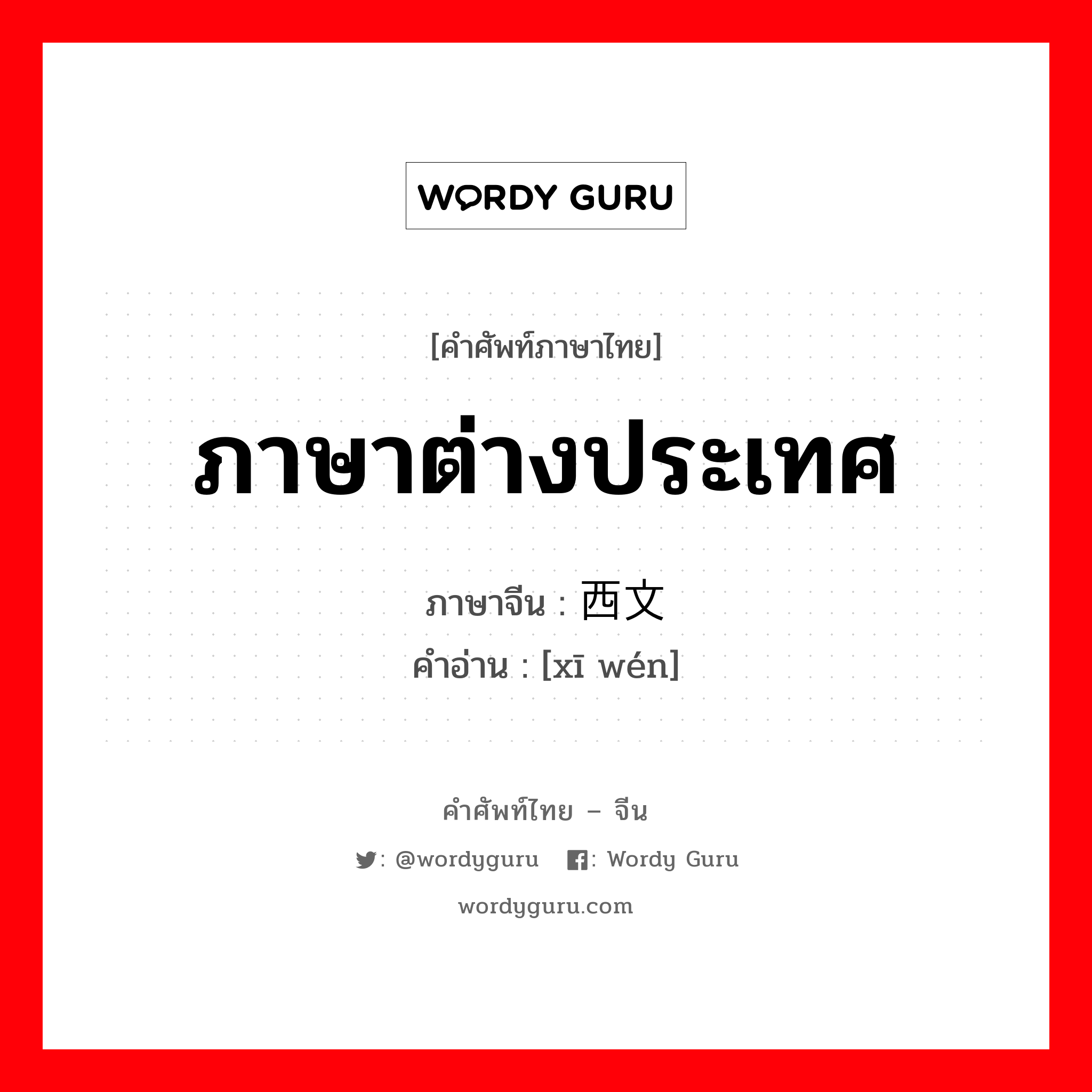 ภาษาต่างประเทศ ภาษาจีนคืออะไร, คำศัพท์ภาษาไทย - จีน ภาษาต่างประเทศ ภาษาจีน 西文 คำอ่าน [xī wén]