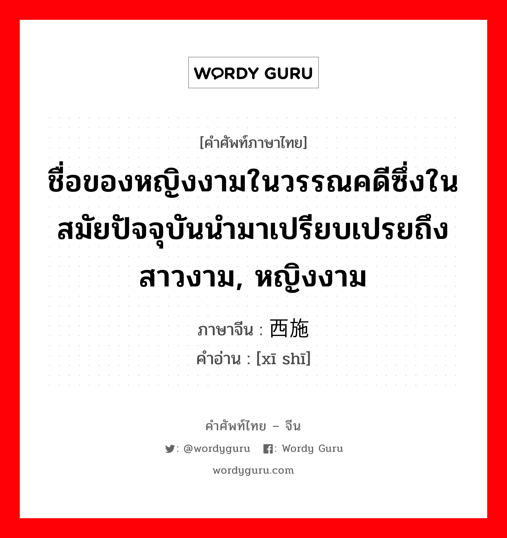 ชื่อของหญิงงามในวรรณคดีซึ่งในสมัยปัจจุบันนำมาเปรียบเปรยถึงสาวงาม, หญิงงาม ภาษาจีนคืออะไร, คำศัพท์ภาษาไทย - จีน ชื่อของหญิงงามในวรรณคดีซึ่งในสมัยปัจจุบันนำมาเปรียบเปรยถึงสาวงาม, หญิงงาม ภาษาจีน 西施 คำอ่าน [xī shī]