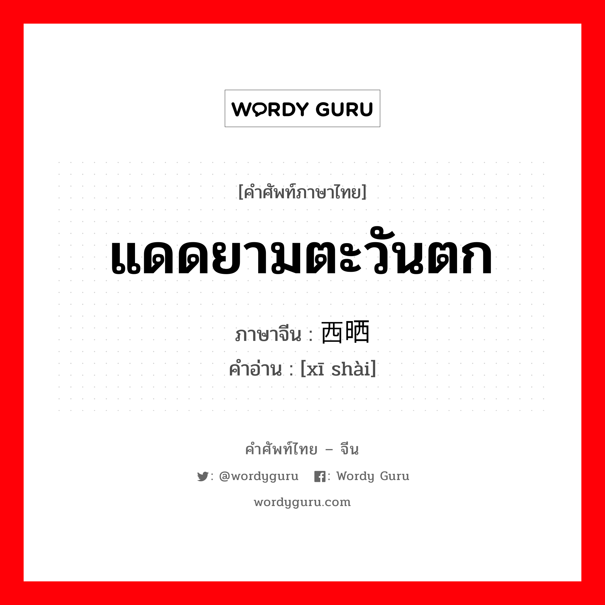 แดดยามตะวันตก ภาษาจีนคืออะไร, คำศัพท์ภาษาไทย - จีน แดดยามตะวันตก ภาษาจีน 西晒 คำอ่าน [xī shài]