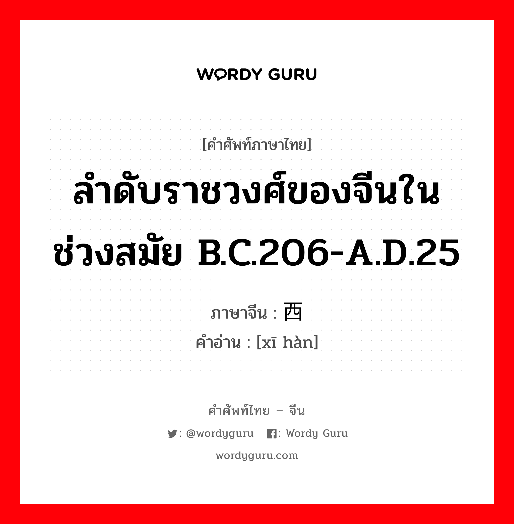 ลำดับราชวงศ์ของจีนในช่วงสมัย B.C.206-A.D.25 ภาษาจีนคืออะไร, คำศัพท์ภาษาไทย - จีน ลำดับราชวงศ์ของจีนในช่วงสมัย B.C.206-A.D.25 ภาษาจีน 西汉 คำอ่าน [xī hàn]