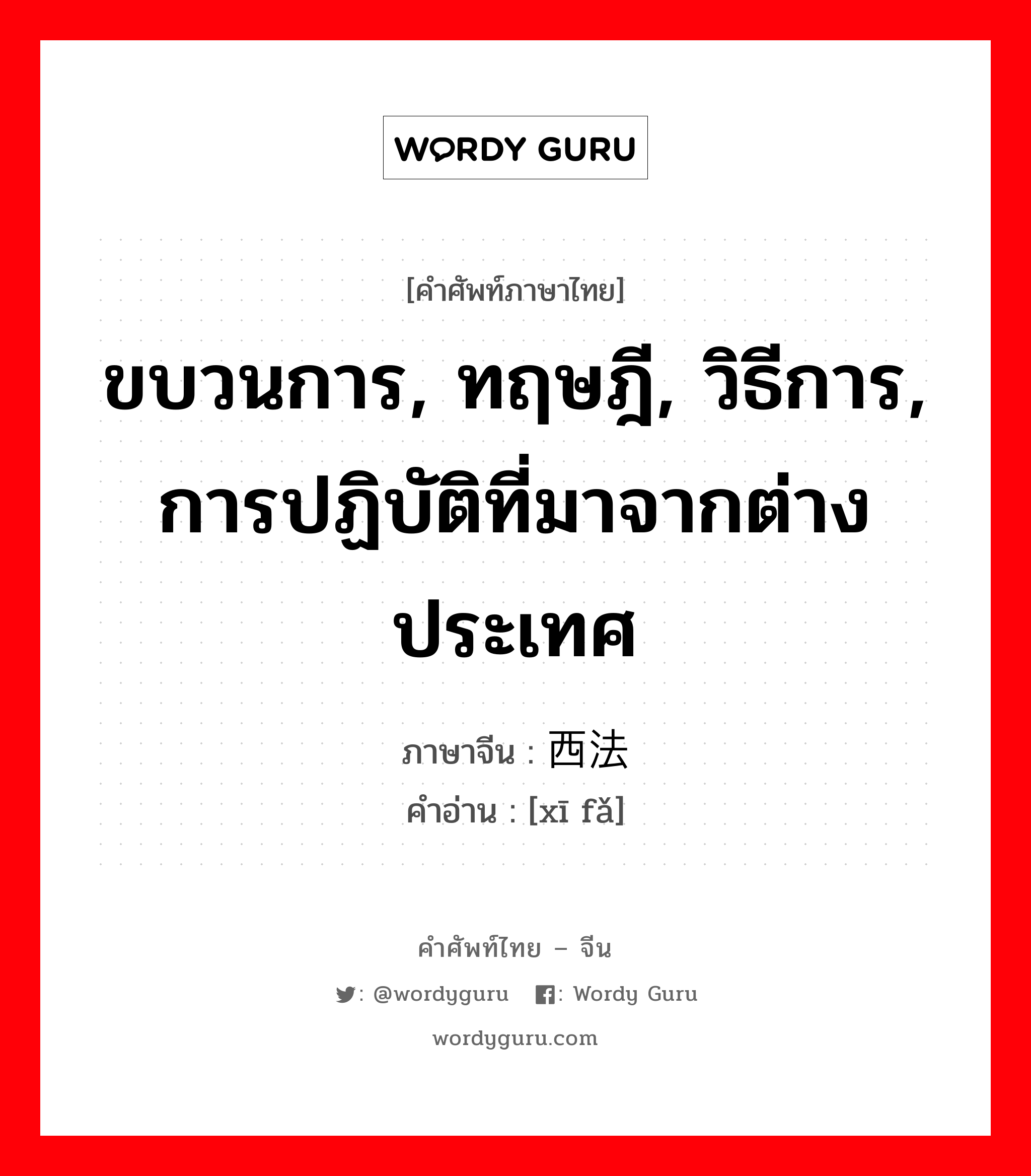 ขบวนการ, ทฤษฎี, วิธีการ, การปฏิบัติที่มาจากต่างประเทศ ภาษาจีนคืออะไร, คำศัพท์ภาษาไทย - จีน ขบวนการ, ทฤษฎี, วิธีการ, การปฏิบัติที่มาจากต่างประเทศ ภาษาจีน 西法 คำอ่าน [xī fǎ]