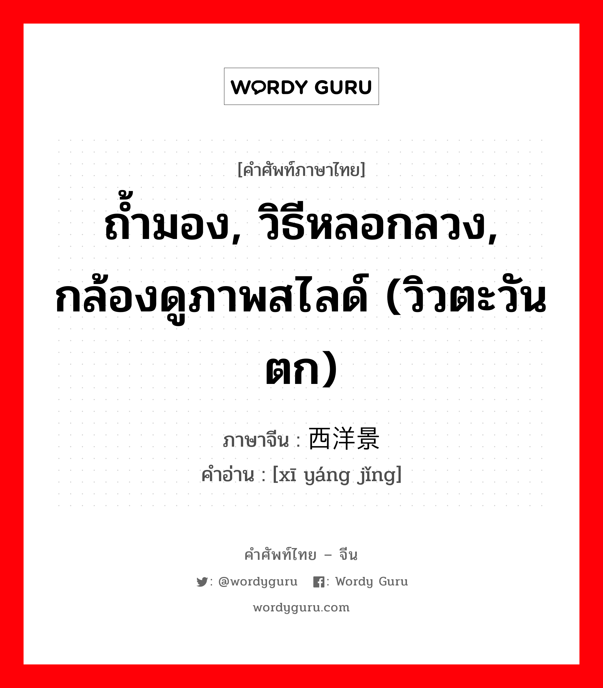 ถ้ำมอง, วิธีหลอกลวง, กล้องดูภาพสไลด์ (วิวตะวันตก) ภาษาจีนคืออะไร, คำศัพท์ภาษาไทย - จีน ถ้ำมอง, วิธีหลอกลวง, กล้องดูภาพสไลด์ (วิวตะวันตก) ภาษาจีน 西洋景 คำอ่าน [xī yáng jǐng]