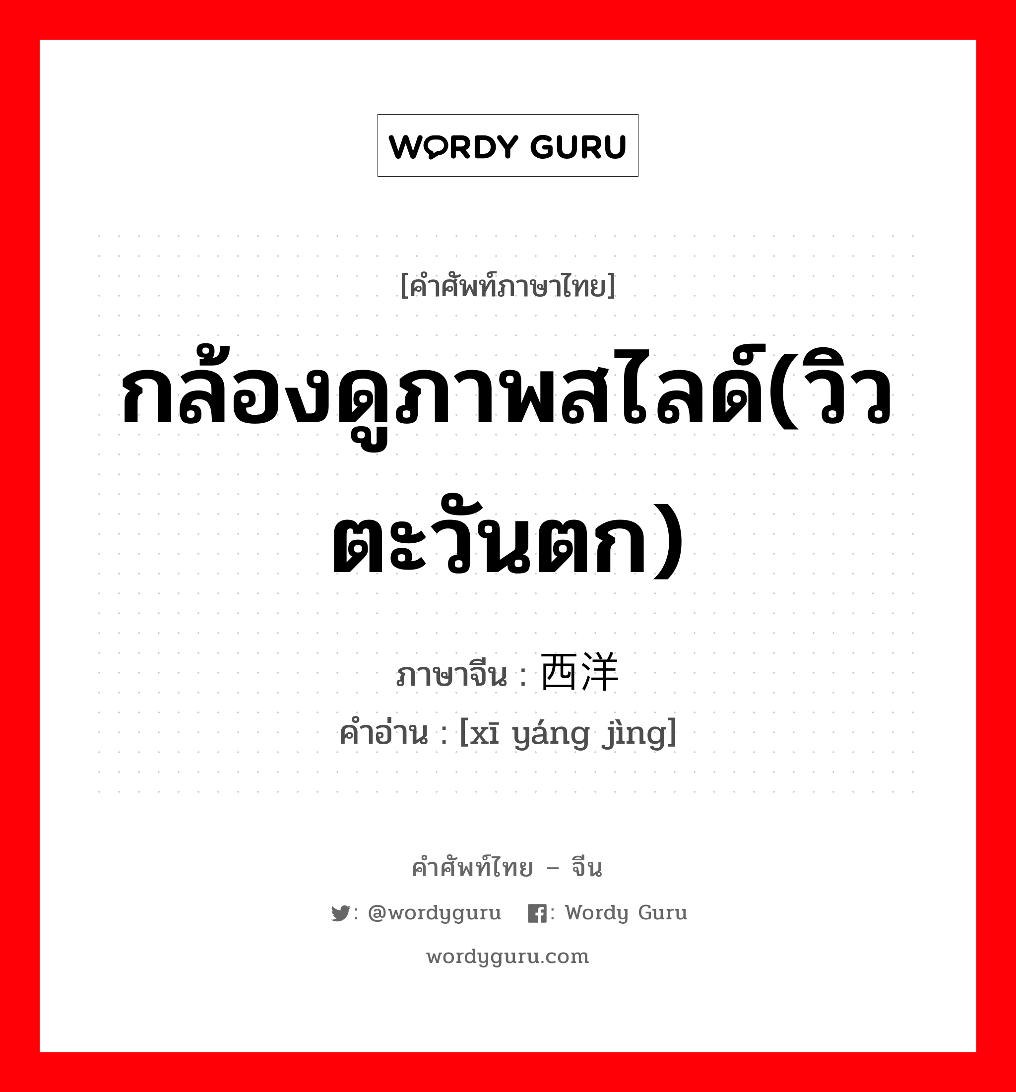 กล้องดูภาพสไลด์(วิวตะวันตก) ภาษาจีนคืออะไร, คำศัพท์ภาษาไทย - จีน กล้องดูภาพสไลด์(วิวตะวันตก) ภาษาจีน 西洋镜 คำอ่าน [xī yáng jìng]