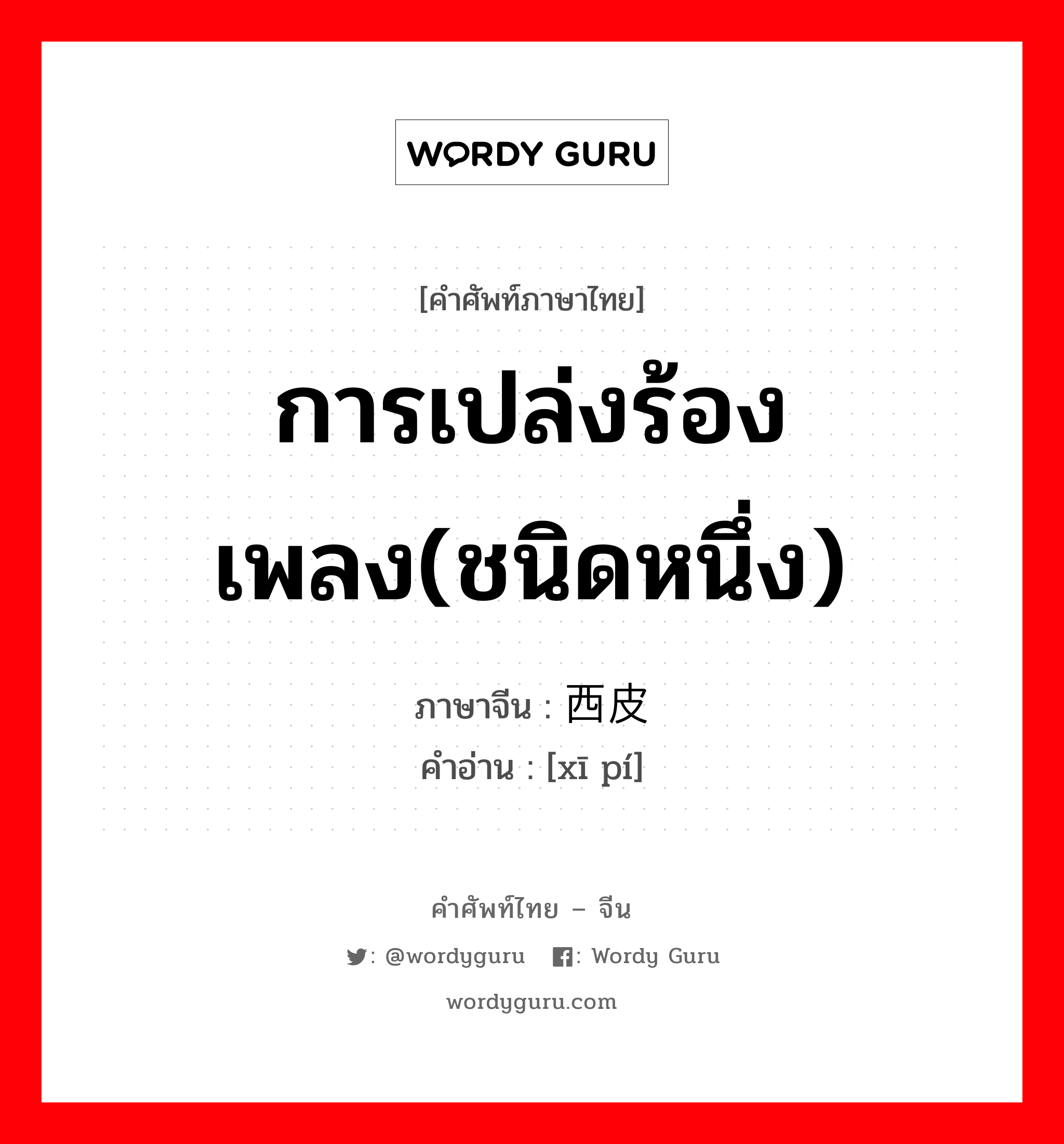 การเปล่งร้องเพลง(ชนิดหนึ่ง) ภาษาจีนคืออะไร, คำศัพท์ภาษาไทย - จีน การเปล่งร้องเพลง(ชนิดหนึ่ง) ภาษาจีน 西皮 คำอ่าน [xī pí]