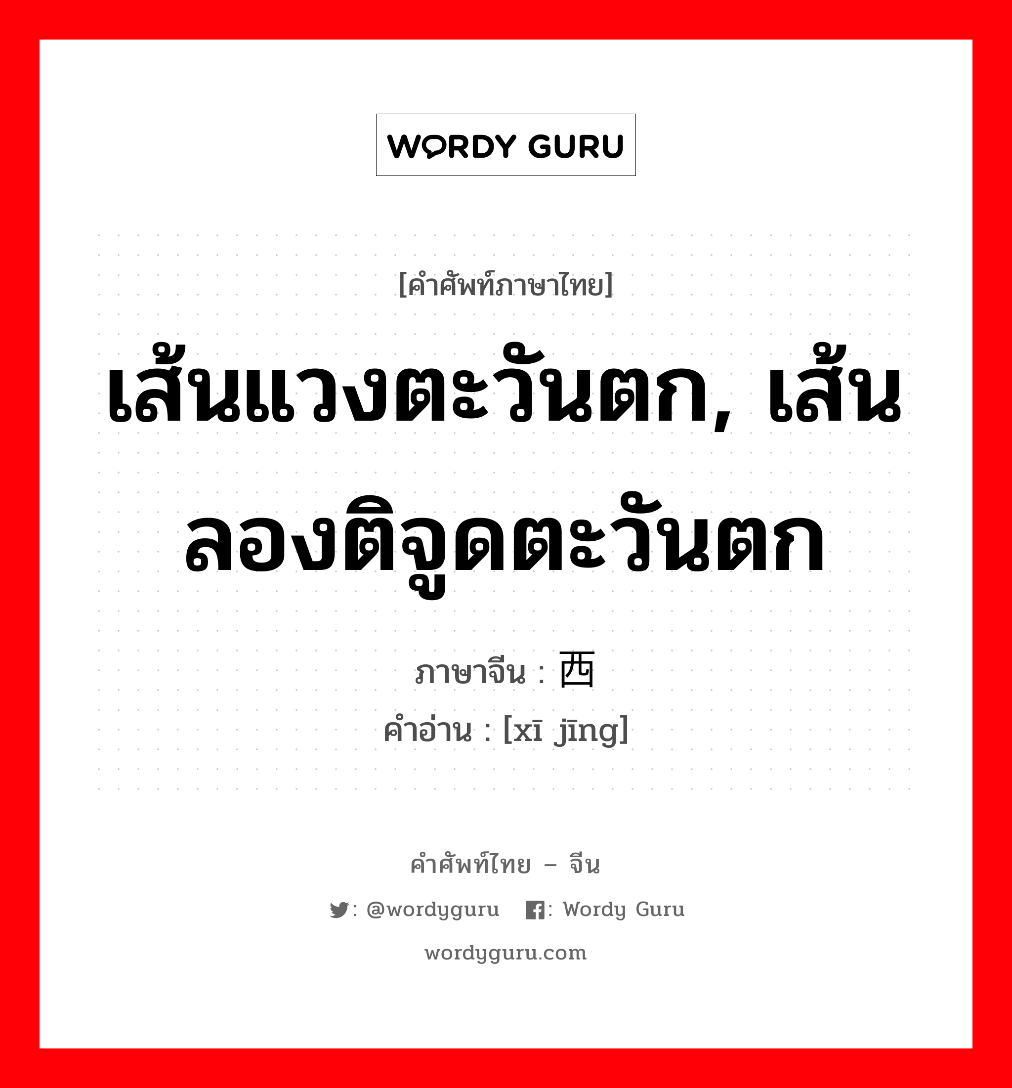 เส้นแวงตะวันตก, เส้นลองติจูดตะวันตก ภาษาจีนคืออะไร, คำศัพท์ภาษาไทย - จีน เส้นแวงตะวันตก, เส้นลองติจูดตะวันตก ภาษาจีน 西经 คำอ่าน [xī jīng]