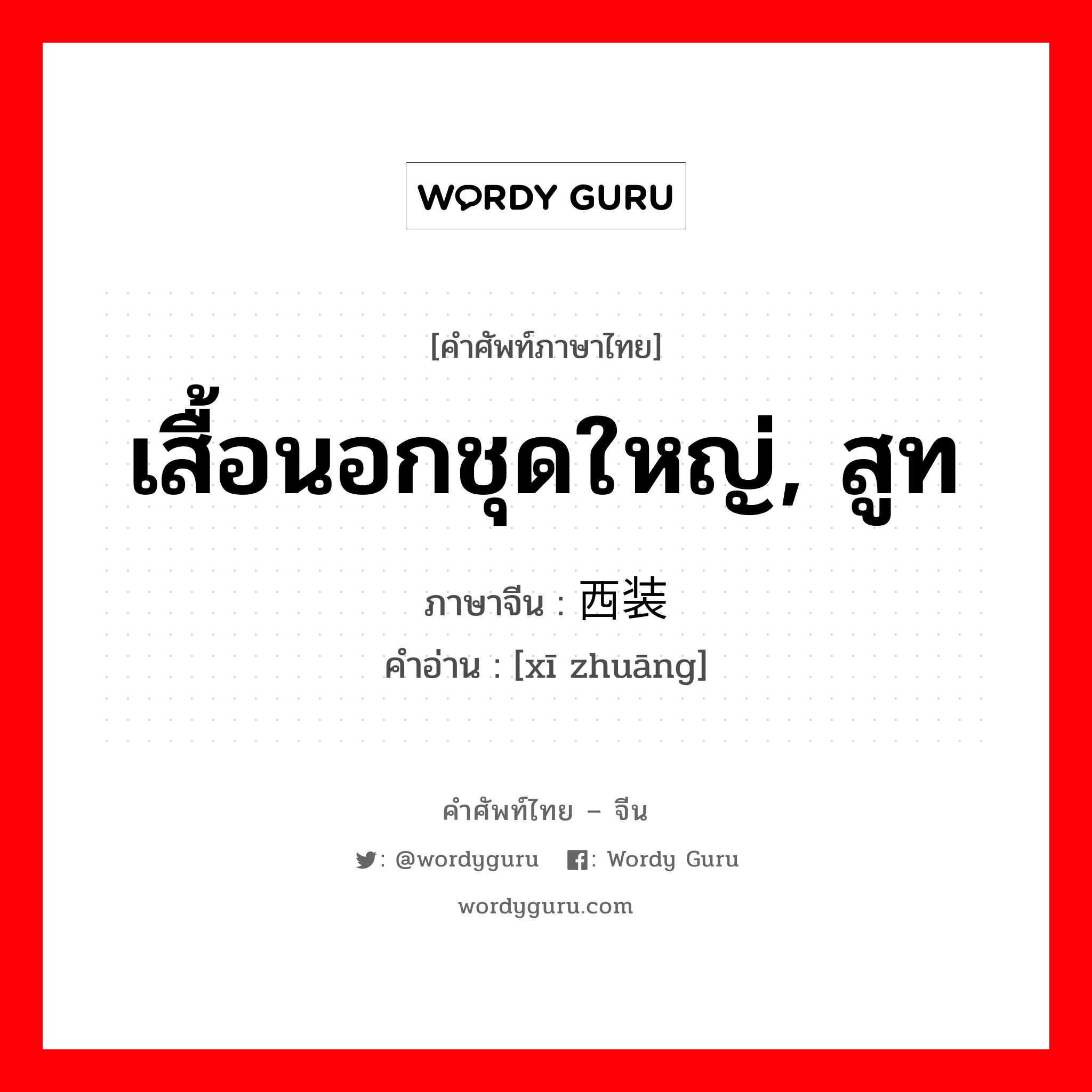 เสื้อนอกชุดใหญ่, สูท ภาษาจีนคืออะไร, คำศัพท์ภาษาไทย - จีน เสื้อนอกชุดใหญ่, สูท ภาษาจีน 西装 คำอ่าน [xī zhuāng]